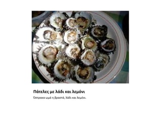 Πάτελες με λάδι και λεμόνι
Όστρακα ωμά η βραστά, λάδι και λεμόνι.
 