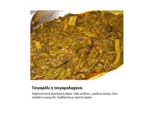 Τσιγαρέλι η τσιγαρολαχανα
Λαχανικά κατά προτίμηση άγρια. Λάδι μπόλικο , μπόλικο πιπέρι, λίγο
σκόρδο η κρεμμύδι. Σερβίρεται με αρκετό κρασί.
 