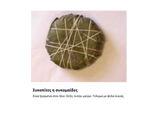 Συκοπίτες η συκομαϊδες
Σύκα ξεραμένα στον ήλιο. Ούζο, πιπέρι μαύρο. Τύλιγμα με φύλα συκιάς.
 