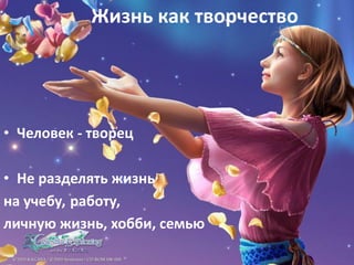 Жизнь как творчество
• Человек - творец
• Не разделять жизнь
на учебу, работу,
личную жизнь, хобби, семью
 