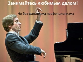 Занимайтесь любимым делом!
Но без фанатизма перфекционизма
 