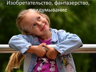 Изобретательство, фантазерство,
придумывание
 