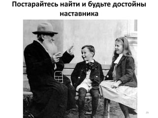 Постарайтесь найти и будьте достойны
наставника
29
 