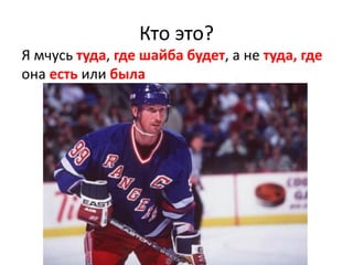 Кто это?
Я мчусь туда, где шайба будет, а не туда, где
она есть или была
 