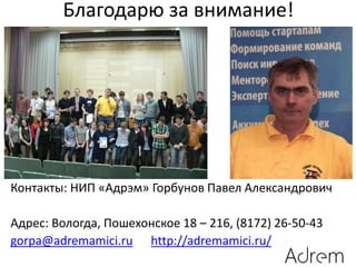 Благодарю за внимание!
Контакты: НИП «Адрэм» Горбунов Павел Александрович
Адрес: Вологда, Пошехонское 18 – 216, (8172) 26-50-43
gorpa@adremamici.ru http://adremamici.ru/
 