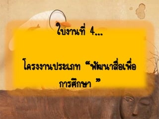 ใบงานที่ 4...
โครงงานประเภท “พัฒนาสื่อเพื่อ
การศึกษา ”
 