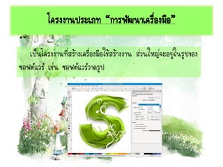โครงงานประเภท “การพัฒนาเครื่องมือ”
เป็นโครงงานที่สร้างเครื่องมือใช้สร้างงาน ส่วนใหญ่จะอยู่ในรูปของ
ซอฟต์แวร์ เช่น ซอฟต์แวร์วาดรูป
 