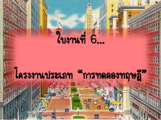 ใบงานที่ 6...
โครงงานประเภท “การทดลองทฤษฎี”
 