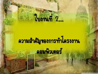 ใบงานที่ 2...
ความสาคัญของการทาโครงงาน
คอมพิวเตอร์
 
