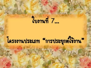 ใบงานที่ 7...
โครงงานประเภท “การประยุกต์ใช้งาน”
 