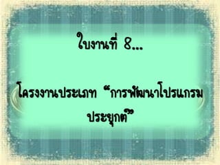 ใบงานที่ 8...
โครงงานประเภท “การพัฒนาโปรแกรม
ประยุกต์”
 