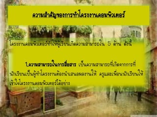 โครงงาȨอมพิวเตอร์ทาให้ผู้เรียนเกิดความสามารถใน 5 ด้าน ดังนี้
1.ความสามารถในการสื่อสาร เป็นความสามารถที่เกิดจากการที่
นักเรียนเป็นผู้ทาโครงงานต้องนาเสนอผลงานให้ ครูและเพื่อนนักเรียนให้
เข้าใจโครงงาȨอมพิวเตอร์ได้อย่าง
ความสาคัญของการทาโครงงาȨอมพิวเตอร์
 
