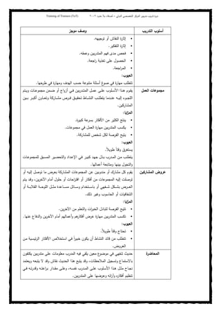 ‫ﺒﻴن‬‫ر‬‫ﻤد‬ ‫ﻴب‬‫ر‬‫ﺘد‬ ‫ة‬‫ر‬‫دو‬‫اﻝدوﻝﻲ‬ ‫اﻝﺘﺨﺼﺼﻲ‬ ‫اﻝﻤرﻜز‬–‫أﺼدﻗﺎء‬‫ﺤدود‬ ‫ﺒﻼ‬٢٠٠٢Training of Trainers (ToT)
‫اﻝﺘدرﻴب‬ ‫أﺴﻠوب‬‫ﻤوﺠز‬ ‫وﺼف‬
‫ﺘوﺠﻴﻬﻪ‬ ‫أو‬ ‫اﻝﻨﻘﺎش‬ ‫ة‬‫ر‬‫إﺜﺎ‬.
‫اﻝﺘﻔﻜﻴر‬ ‫ة‬‫ر‬‫إﺜﺎ‬.
‫وﻋﻤﻘﻪ‬ ‫ﺒﻴن‬‫ر‬‫اﻝﻤﺘد‬ ‫ﻓﻬم‬ ‫ﻤدى‬ ‫ﻓﺤص‬.
‫اﺠﻌﺔ‬‫ر‬ ‫ﺘﻐذﻴﺔ‬ ‫ﻋﻠﻰ‬ ‫اﻝﺤﺼول‬.
‫اﺠﻌﺔ‬‫ر‬‫اﻝﻤ‬.
‫اﻝﻌﻴوب‬:
‫طرﺤﻬﺎ‬ ‫ﻓﻲ‬ ‫ة‬‫ر‬‫وﻤﻬﺎ‬ ‫اﻝﻬدف‬ ‫ﺤﺴب‬ ‫ﻤﺘﻨوﻋﺔ‬ ‫أﺴﺌﻠﺔ‬ ‫غ‬‫ﺼو‬ ‫ﻓﻲ‬ ‫ة‬‫ر‬‫ﻤﻬﺎ‬ ‫ﺘﺘطﻠب‬.
‫اﻝﻌﻤل‬ ‫ﻤﺠﻤوﻋﺎت‬‫ـﺘم‬‫ـ‬‫ـ‬‫ﻴ‬‫و‬ ‫ـﺎت‬‫ـ‬‫ـ‬‫ﻋ‬‫ﻤﺠﻤو‬ ‫ـﻤن‬‫ـ‬‫ـ‬‫ﻀ‬ ‫أو‬ ‫اج‬‫و‬‫أز‬ ‫ـﻲ‬‫ـ‬‫ـ‬‫ﻓ‬ ‫ﺒﻴن‬‫ر‬‫ـد‬‫ـ‬‫ـ‬‫ﺘ‬‫اﻝﻤ‬ ‫ـل‬‫ـ‬‫ـ‬‫ﻤ‬‫ﻋ‬ ‫ـﻰ‬‫ـ‬‫ـ‬‫ﻠ‬‫ﻋ‬ ‫ـﻠوب‬‫ـ‬‫ـ‬‫ﺴ‬‫اﻷ‬ ‫ـذا‬‫ـ‬‫ـ‬‫ﻫ‬ ‫ـوم‬‫ـ‬‫ـ‬‫ﻘ‬‫ﻴ‬
‫ـﻴن‬‫ـ‬‫ـ‬‫ـ‬‫ﺒ‬ ‫ـر‬‫ـ‬‫ـ‬‫ـ‬‫ﺒ‬‫أﻜ‬ ‫ـﺎون‬‫ـ‬‫ـ‬‫ـ‬‫ﻌ‬‫وﺘ‬ ‫ـﺎرﻜﺔ‬‫ـ‬‫ـ‬‫ـ‬‫ﺸ‬‫ﻤ‬ ‫ـرص‬‫ـ‬‫ـ‬‫ـ‬‫ﻓ‬ ‫ـق‬‫ـ‬‫ـ‬‫ـ‬‫ﻴ‬‫ﺘﺤﻘ‬ ‫ـﺎط‬‫ـ‬‫ـ‬‫ـ‬‫ﺸ‬‫اﻝﻨ‬ ‫ـب‬‫ـ‬‫ـ‬‫ـ‬‫ﻠ‬‫ﻴﺘط‬ ‫ـدﻤﺎ‬‫ـ‬‫ـ‬‫ـ‬‫ﻨ‬‫ﻋ‬ ‫ـﻪ‬‫ـ‬‫ـ‬‫ـ‬‫ﻴ‬‫إﻝ‬ ‫ـوء‬‫ـ‬‫ـ‬‫ـ‬‫ﺠ‬‫اﻝﻠ‬
‫اﻝﻤﺸﺎرﻜﻴن‬.
‫اﻴﺎ‬‫ز‬‫اﻝﻤ‬:
‫ﺒﺴر‬ ‫اﻷﻓﻜﺎر‬ ‫ﻤن‬ ‫اﻝﻜﺜﻴر‬ ‫ﻴﻨﺘﺞ‬‫ة‬‫ر‬‫ﻜﺒﻴ‬ ‫ﻋﺔ‬.
‫ﻤﺠﻤوﻋﺎت‬ ‫ﻓﻲ‬ ‫اﻝﻌﻤل‬ ‫ة‬‫ر‬‫ﻤﻬﺎ‬ ‫ﺒﻴن‬‫ر‬‫اﻝﻤﺘد‬ ‫ﻴﻜﺴب‬.
‫ﻝﻠﻤﺸﺎرﻜﺔ‬ ‫ﺸﺨص‬ ‫ﻝﻜل‬ ‫اﻝﻔرﺼﺔ‬ ‫ﻴﺘﻴﺢ‬.
‫اﻝﻌﻴوب‬:
ً‫ﻼ‬‫طوﻴ‬ ً‫ﺎ‬‫وﻗﺘ‬ ‫ﻴﺴﺘﻐرق‬.
‫ـﺎت‬‫ـ‬‫ﻋ‬‫ﻝﻠﻤﺠﻤو‬ ‫ـﺒق‬‫ـ‬‫ﺴ‬‫اﻝﻤ‬ ‫ـﻴر‬‫ـ‬‫ﻀ‬‫اﻝﺘﺤ‬‫و‬ ‫ـداد‬‫ـ‬‫ﻋ‬‫اﻹ‬ ‫ـﻲ‬‫ـ‬‫ﻓ‬ ‫ـر‬‫ـ‬‫ﻴ‬‫ﻜﺒ‬ ‫ـد‬‫ـ‬‫ﻬ‬‫ﺠ‬ ‫ـذل‬‫ـ‬‫ﺒ‬ ‫ـدرب‬‫ـ‬‫ﻤ‬‫اﻝ‬ ‫ـن‬‫ـ‬‫ﻤ‬ ‫ـب‬‫ـ‬‫ﻠ‬‫ﻴﺘط‬
‫أﻋﻤﺎﻝﻬﺎ‬ ‫وﻤﺘﺎﺒﻌﺔ‬ ‫ﺒﻴﻨﻬﺎ‬ ‫اﻝﺘﺠول‬‫و‬.
‫اﻝﻤﺸﺎرﻜﻴن‬ ‫ﻋروض‬‫اﻝﻤﺠﻤو‬ ‫ﻋن‬ ‫ﻤﻨدوﺒﻴن‬ ‫أو‬ ‫ﻤﺸﺎرك‬ ‫ﻜل‬ ‫ﻴﻘوم‬‫أو‬ ‫ـﻪ‬‫ﻴ‬‫إﻝ‬ ‫ﺘوﺼل‬ ‫ﻤﺎ‬ ‫ﺒﻌرض‬ ‫اﻝﻤﺸﺎرﻜﺔ‬ ‫ﻋﺎت‬
‫ـﺘم‬‫ﻴ‬ ‫ـد‬‫ﻗ‬‫و‬ ،‫ﻴن‬‫ر‬‫اﻵﺨ‬ ‫أﻤﺎم‬ ‫ﺤﻠول‬ ‫أو‬ ‫اﺤﺎت‬‫ر‬‫اﻗﺘ‬ ‫أو‬ ‫أﻓﻜﺎر‬ ‫ﻤن‬ ‫اﻝﻤﺠﻤوﻋﺎت‬ ‫إﻝﻴﻪ‬ ‫ﺘوﺼﻠت‬
‫أو‬ ‫ـﺔ‬‫ـ‬‫ـ‬‫ـ‬‫ـ‬‫ﺒ‬‫اﻝﻘﻼ‬ ‫ـﺔ‬‫ـ‬‫ـ‬‫ـ‬‫ـ‬‫ﺤ‬‫اﻝﻠو‬ ‫ـل‬‫ـ‬‫ـ‬‫ـ‬‫ـ‬‫ﺜ‬‫ﻤ‬ ‫ـﺎﻋدة‬‫ـ‬‫ـ‬‫ـ‬‫ـ‬‫ﺴ‬‫ﻤ‬ ‫ـﺎﺌل‬‫ـ‬‫ـ‬‫ـ‬‫ـ‬‫ﺴ‬‫و‬ ‫ـﺘﺨدام‬‫ـ‬‫ـ‬‫ـ‬‫ـ‬‫ﺴ‬‫ﺒﺎ‬ ‫أو‬ ‫ـﻔﻬﻲ‬‫ـ‬‫ـ‬‫ـ‬‫ـ‬‫ﺸ‬ ‫ـﻜل‬‫ـ‬‫ـ‬‫ـ‬‫ـ‬‫ﺸ‬‫ﺒ‬ ‫ـرض‬‫ـ‬‫ـ‬‫ـ‬‫ـ‬‫ﻌ‬‫اﻝ‬
‫ذﻝك‬ ‫وﻏﻴر‬ ‫اﻝﺤﺎﺴوب‬ ‫أو‬ ‫اﻝﺸﻔﺎﻓﻴﺎت‬.
‫اﻴﺎ‬‫ز‬‫اﻝﻤ‬:
‫ﻴن‬‫ر‬‫اﻵﺨ‬ ‫ﻤن‬ ‫اﻝﺘﻌﻠم‬‫و‬ ‫ات‬‫ر‬‫اﻝﺨﺒ‬ ‫ﻝﺘﺒﺎدل‬ ‫اﻝﻔرﺼﺔ‬ ‫ﺘﺘﻴﺢ‬.
‫ﻋﻨﻬﺎ‬ ‫اﻝدﻓﺎع‬‫و‬ ‫ﻴن‬‫ر‬‫اﻵﺨ‬ ‫أﻤﺎم‬ ‫أﻋﻤﺎﻝﻬم‬‫و‬ ‫ﻫم‬‫أﻓﻜﺎر‬ ‫ﻋرض‬ ‫ة‬‫ر‬‫ﻤﻬﺎ‬ ‫ﺒﻴن‬‫ر‬‫اﻝﻤﺘد‬ ‫ﺘﻜﺴب‬.
‫اﻝﻌﻴوب‬:
ً‫ﻼ‬‫طوﻴ‬ ً‫ﺎ‬‫وﻗﺘ‬ ‫ﺘﺤﺘﺎج‬.
‫ـن‬‫ﻤ‬ ‫ـﻴﺔ‬‫ﺴ‬‫ﺌﻴ‬‫ر‬‫اﻝ‬ ‫ـﺎر‬‫ﻜ‬‫اﻷﻓ‬ ‫ـﺘﺨﻼص‬‫ﺴ‬‫ا‬ ‫ـﻲ‬‫ﻓ‬ ً‫ا‬‫ر‬‫ﺨﺒﻴ‬ ‫ﻴﻜون‬ ‫أن‬ ‫اﻝﻨﺸﺎط‬ ‫ﻗﺎﺌد‬ ‫ﻤن‬ ‫ﺘﺘطﻠب‬
‫اﻝﻌروض‬.
‫ة‬‫اﻝﻤﺤﺎﻀر‬‫ﻴﻜﺘﻔون‬ ‫ﺒﻴن‬‫ر‬‫ﻤﺘد‬ ‫ﻋﻠﻰ‬ ‫ﻤﻌﻠوﻤﺎت‬ ‫اﻝﻤدرب‬ ‫ﻓﻴﻪ‬ ‫ﻴﻠﻘﻲ‬ ‫ﻤﻌﻴن‬ ‫ع‬‫ﻤوﻀو‬ ‫ﻓﻲ‬ ‫ﺸﻔﻬﻲ‬ ‫ﺤدﻴث‬
‫ﺒﺎﻻﺴﺘﻤ‬‫وﻴﻌﺘﻤد‬ ‫ﻴﺘﺒﻌﻪ‬ ‫ﻻ‬ ‫وﻗد‬ ‫ﻨﻘﺎش‬ ‫اﻝﺤدﻴث‬ ‫ﻫذا‬ ‫ﻴﺘﺒﻊ‬ ‫وﻗد‬ ،‫اﻝﻤﻼﺤظﺎت‬ ‫وﺘﺴﺠﻴل‬ ‫ﺎع‬
‫ـﻲ‬‫ـ‬‫ﻓ‬ ‫ـﻪ‬‫ـ‬‫ﺘ‬‫ر‬‫وﻗد‬ ‫ـﻪ‬‫ـ‬‫ﺘ‬‫اﻋ‬‫ر‬‫ﺒ‬ ‫ـدار‬‫ـ‬‫ﻘ‬‫ﻤ‬ ‫ـﻰ‬‫ـ‬‫ﻠ‬‫وﻋ‬ ،‫ـﻪ‬‫ـ‬‫ﺴ‬‫ﻨﻔ‬ ‫ـدرب‬‫ـ‬‫ﻤ‬‫اﻝ‬ ‫ـﻰ‬‫ـ‬‫ﻠ‬‫ﻋ‬ ‫ـﻠوب‬‫ـ‬‫ﺴ‬‫اﻷ‬ ‫ـذا‬‫ـ‬‫ﻫ‬ ‫ـل‬‫ـ‬‫ﺜ‬‫ﻤ‬ ‫ـﺎح‬‫ـ‬‫ﺠ‬‫ﻨ‬
‫ﺒﻴن‬‫ر‬‫اﻝﻤﺘد‬ ‫ﻋﻠﻰ‬ ‫وﻋرﻀﻬﺎ‬ ‫اﺌﻪ‬‫ر‬‫وآ‬ ‫ﻩ‬‫ر‬‫أﻓﻜﺎ‬ ‫ﺘﻨظﻴم‬.
 