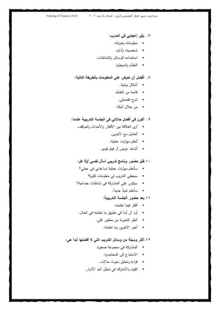 ‫ﺒﻴن‬‫ر‬‫ﻤد‬ ‫ﻴب‬‫ر‬‫ﺘد‬ ‫ة‬‫ر‬‫دو‬‫اﻝدوﻝﻲ‬ ‫اﻝﺘﺨﺼﺼﻲ‬ ‫اﻝﻤرﻜز‬–‫أﺼدﻗﺎء‬‫ﺤدود‬ ‫ﺒﻼ‬٢٠٠٢Training of Trainers (ToT)
٧.‫اﻝﻤدرب‬ ‫ﻓﻲ‬ ‫إﻋﺠﺎﺒﻲ‬ ‫ﻴﺜﻴر‬:
‫اﺘﻪ‬‫ر‬‫وﺨﺒ‬ ‫ﻤﻌﻠوﻤﺎﺘﻪ‬.
‫أداؤﻩ‬‫و‬ ‫ﺸﺨﺼﻴﺘﻪ‬.
‫اﻝﻨﺸﺎطﺎت‬‫و‬ ‫ﻝﻠوﺴﺎﺌل‬ ‫اﺴﺘﺨداﻤﻪ‬.
‫ة‬‫ر‬‫اﻝﺴﻴط‬‫و‬ ‫اﻝﻨظﺎم‬.
٨.‫اﻝﺘﺎﻝﻴﺔ‬ ‫ﺒﺎﻝطرﻴﻘﺔ‬ ‫اﻝﻤﻌﻠوﻤﺎت‬ ‫ﻋﻠﻲ‬ ‫ﺘﻌرض‬ ‫أن‬ ‫أﻓﻀل‬:
‫ﺒﻴﺎﻨﻴﺔ‬ ‫أﺸﻜﺎل‬.
‫اﻝﻨﻘﺎط‬ ‫ﻤن‬ ‫ﻗﺎﺌﻤﺔ‬.
‫ﺘﻔﺼﻴﻠﻲ‬ ‫ح‬‫ﺸر‬.
‫أﻤﺜﻠﺔ‬ ‫ﺨﻼل‬ ‫ﻤن‬.
٩.‫اﻝﺘدرﻴﺒ‬ ‫اﻝﺠﻠﺴﺔ‬ ‫ﻓﻲ‬ ‫ﺤﺎﻻﺘﻲ‬ ‫أﻓﻀل‬ ‫ﻓﻲ‬ ‫أﻜون‬‫ﻋﻨدﻤﺎ‬ ‫ﻴﺔ‬:
‫اﻗف‬‫و‬‫اﻝﻤ‬‫و‬ ‫اﻷﺤداث‬‫و‬ ‫اﻷﻓﻜﺎر‬ ‫ﺒﻴن‬ ‫اﻝﻌﻼﻗﺔ‬ ‫ى‬‫أر‬.
‫ﻴن‬‫ر‬‫اﻵﺨ‬ ‫ﻤﻊ‬ ‫أﺘﻌﺎﻤل‬.
‫ﻋﻤﻠﻴﺔ‬ ‫ات‬‫ر‬‫ﻤﻬﺎ‬ ‫أﺘﻌﻠم‬.
‫ﻓﻴدﻴو‬ ‫ﻓﻴﻠم‬ ‫أو‬ ‫ﻋرض‬ ‫أﺸﺎﻫد‬.
١٠.‫ﻫل‬ ً‫ﻻ‬‫أو‬ ‫ﻨﻔﺴﻲ‬ ‫أﺴﺄل‬ ‫ﺘدرﻴﺒﻲ‬ ‫ﺒرﻨﺎﻤﺞ‬ ‫ﺤﻀور‬ ‫ﻗﺒل‬:
‫ﻋﻤﻠﻲ؟‬ ‫ﻓﻲ‬ ‫ﺘﺴﺎﻋدﻨﻲ‬ ‫ﻋﻤﻠﻴﺔ‬ ‫ات‬‫ر‬‫ﻤﻬﺎ‬ ‫ﺴﺄﺘﻌﻠم‬
‫ة؟‬‫ر‬‫ﻜﺜﻴ‬ ‫ﻤﻌﻠوﻤﺎت‬ ‫ﻝﻲ‬ ‫ﻴب‬‫ر‬‫اﻝﺘد‬ ‫ﺴﻴﻌطﻲ‬
‫ﻨﺸﺎط‬ ‫ﻓﻲ‬ ‫اﻝﻤﺸﺎرﻜﺔ‬ ‫ﻋﻠﻲ‬ ‫ﺴﻴﻜون‬‫ﺠﻤﺎﻋﻴﺔ؟‬ ‫ﺎت‬
ً‫ا‬‫ﺠدﻴد‬ ً‫ﺎ‬‫ﺸﻴﺌ‬ ‫ﺴﺄﺘﻌﻠم‬.
١١.‫اﻝﺘدرﻴﺒﻴﺔ‬ ‫اﻝﺠﻠﺴﺔ‬ ‫ﺤﻀور‬ ‫ﺒﻌد‬:
‫ﺘﻌﻠﻤﺘﻪ‬ ‫ﻓﻴﻤﺎ‬ ‫أﻓﻜر‬.
‫اﻝﺤﺎل‬ ‫ﻓﻲ‬ ‫ﺘﻌﻠﻤﺘﻪ‬ ‫ﻤﺎ‬ ‫ﺘطﺒﻴق‬ ‫ﻓﻲ‬ ‫أﺒدأ‬ ‫أن‬ ‫أود‬.
‫ﻜﻠﻲ‬ ‫ﻤﻨظور‬ ‫ﻤن‬ ‫ﺒﺔ‬‫ر‬‫ﻝﻠﺘﺠ‬ ‫أﻨظر‬.
‫ﺘﻌﻠﻤﺘﻪ‬ ‫ﺒﻤﺎ‬ ‫ﻴن‬‫ر‬‫اﻵﺨ‬ ‫أﺨﺒر‬.
١٢.‫ﻫﻲ‬ ً‫ا‬‫أﺒد‬ ‫أﻓﻀﻠﻬﺎ‬ ‫ﻻ‬ ‫اﻝﺘﻲ‬ ‫اﻝﺘدرﻴب‬ ‫وﺴﺎﺌل‬ ‫ﻤن‬ ‫وﺴﻴﻠﺔ‬ ‫أﻜﺜر‬:
‫ة‬‫ر‬‫ﺼﻐﻴ‬ ‫ﻤﺠﻤوﻋﺔ‬ ‫ﻓﻲ‬ ‫اﻝﻤﺸﺎرﻜﺔ‬.
‫اﻻﺴﺘﻤ‬‫ة‬‫ر‬‫اﻝﻤﺤﺎﻀ‬ ‫إﻝﻰ‬ ‫ﺎع‬.
‫ﺤﺎﻻت‬ ‫ﺒﺤوث‬ ‫وﺘﺤﻠﻴل‬ ‫اءة‬‫ر‬‫ﻗ‬.
‫ار‬‫و‬‫اﻷد‬ ‫أﺤد‬ ‫ﺘﻤﺜﻴل‬ ‫ﻓﻲ‬ ‫اك‬‫ر‬‫ﺒﺎﻻﺸﺘ‬ ‫اﻝﻘﻴﺎم‬.
 