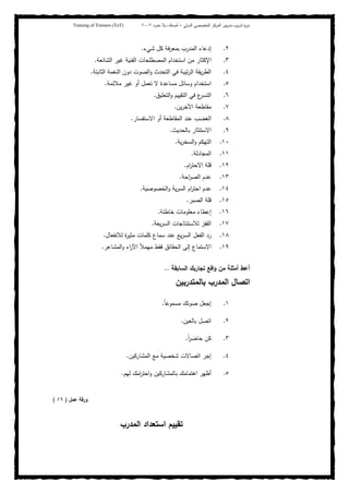 ‫ﺒﻴن‬‫ر‬‫ﻤد‬ ‫ﻴب‬‫ر‬‫ﺘد‬ ‫ة‬‫ر‬‫دو‬‫اﻝدوﻝﻲ‬ ‫اﻝﺘﺨﺼﺼﻲ‬ ‫اﻝﻤرﻜز‬–‫أﺼدﻗﺎء‬‫ﺤدود‬ ‫ﺒﻼ‬٢٠٠٢Training of Trainers (ToT)
٢.‫ﺸﻲء‬ ‫ﻜل‬ ‫ﺒﻤﻌرﻓﺔ‬ ‫اﻝﻤدرب‬ ‫إدﻋﺎء‬.
٣.‫اﺴﺘﺨ‬ ‫ﻤن‬ ‫اﻹﻜﺜﺎر‬‫اﻝﺸﺎﺌﻌﺔ‬ ‫ﻏﻴر‬ ‫اﻝﻔﻨﻴﺔ‬ ‫اﻝﻤﺼطﻠﺤﺎت‬ ‫دام‬.
٤.‫اﻝﺜﺎﺒﺘﺔ‬ ‫اﻝﻨﻐﻤﺔ‬ ‫دون‬ ‫اﻝﺼوت‬‫و‬ ‫اﻝﺘﺤدث‬ ‫ﻓﻲ‬ ‫ﺘﻴﺒﺔ‬‫ر‬‫اﻝ‬ ‫ﻴﻘﺔ‬‫ر‬‫اﻝط‬.
٥.‫ﻤﻼﺌﻤﺔ‬ ‫ﻏﻴر‬ ‫أو‬ ‫ﺘﻌﻤل‬ ‫ﻻ‬ ‫ﻤﺴﺎﻋدة‬ ‫وﺴﺎﺌل‬ ‫اﺴﺘﺨدام‬.
٦.‫اﻝﺘﻌﻠﻴق‬‫و‬ ‫اﻝﺘﻘﻴﻴم‬ ‫ﻓﻲ‬ ‫ع‬‫اﻝﺘﺴر‬.
٧.‫ﻴن‬‫ر‬‫اﻵﺨ‬ ‫ﻤﻘﺎطﻌﺔ‬.
٨.‫اﻻﺴﺘﻔﺴﺎر‬ ‫أو‬ ‫اﻝﻤﻘﺎطﻌﺔ‬ ‫ﻋﻨد‬ ‫اﻝﻐﻀب‬.
٩.‫ﺒﺎﻝﺤدﻴث‬ ‫اﻻﺴﺘﺌﺜﺎر‬.
١٠.‫ﻴﺔ‬‫ر‬‫اﻝﺴﺨ‬‫و‬ ‫اﻝﺘﻬﻜم‬.
١١.‫اﻝﻤﺠﺎدﻝﺔ‬.
١٢.‫ﻗﻠ‬‫ام‬‫ر‬‫اﻻﺤﺘ‬ ‫ﺔ‬.
١٣.‫اﺤﺔ‬‫ر‬‫اﻝﺼ‬ ‫ﻋدم‬.
١٤.‫اﻝﺨﺼوﺼﻴﺔ‬‫و‬ ‫ﻴﺔ‬‫ر‬‫اﻝﺴ‬ ‫ام‬‫ر‬‫اﺤﺘ‬ ‫ﻋدم‬.
١٥.‫اﻝﺼﺒر‬ ‫ﻗﻠﺔ‬.
١٦.‫ﺨﺎطﺌﺔ‬ ‫ﻤﻌﻠوﻤﺎت‬ ‫إﻋطﺎء‬.
١٧.‫ﻴﻌﺔ‬‫ر‬‫اﻝﺴ‬ ‫ﻝﻼﺴﺘﻨﺘﺎﺠﺎت‬ ‫اﻝﻘﻔز‬.
١٨.‫ﻝﻼﻨﻔﻌﺎل‬ ‫ة‬‫ر‬‫ﻤﺜﻴ‬ ‫ﻜﻠﻤﺎت‬ ‫ﺴﻤﺎع‬ ‫ﻋﻨد‬ ‫ﻴﻊ‬‫ر‬‫اﻝﺴ‬ ‫اﻝﻔﻌل‬ ‫رد‬.
١٩.‫اﻝﻤﺸﺎﻋر‬‫و‬ ‫اء‬‫ر‬‫اﻵ‬ ً‫ﻼ‬‫ﻤﻬﻤ‬ ‫ﻓﻘط‬ ‫اﻝﺤﻘﺎﺌق‬ ‫إﻝﻰ‬ ‫اﻻﺴﺘﻤﺎع‬.
‫اﻝﺴﺎﺒﻘﺔ‬ ‫ﺘﺠﺎرﺒك‬ ‫اﻗﻊ‬‫و‬ ‫ﻤن‬ ‫أﻤﺜﻠﺔ‬ ‫أﻋط‬..
‫اﻝﻤد‬ ‫اﺘﺼﺎل‬‫ﺒﺎﻝﻤﺘدرﺒﻴن‬ ‫رب‬
١.ً‫ﺎ‬‫ﻤﺴﻤوﻋ‬ ‫ﺼوﺘك‬ ‫إﺠﻌل‬.
٢.‫ﺒﺎﻝﻌﻴن‬ ‫اﺘﺼل‬.
٣.ً‫ا‬‫ر‬‫ﺤﺎﻀ‬ ‫ﻜن‬.
٤.‫اﻝﻤﺸﺎرﻜﻴن‬ ‫ﻤﻊ‬ ‫ﺸﺨﺼﻴﺔ‬ ‫اﺘﺼﺎﻻت‬ ‫إﺠر‬.
٥.‫ﻝﻬم‬ ‫اﻤك‬‫ر‬‫اﺤﺘ‬‫و‬ ‫ﺒﺎﻝﻤﺸﺎرﻜﻴن‬ ‫اﻫﺘﻤﺎﻤك‬ ‫أظﻬر‬.
‫ﻋﻤل‬ ‫ورﻗﺔ‬)١٦(
‫اﻝﻤدرب‬ ‫اﺴﺘﻌداد‬ ‫ﺘﻘﻴﻴم‬
 