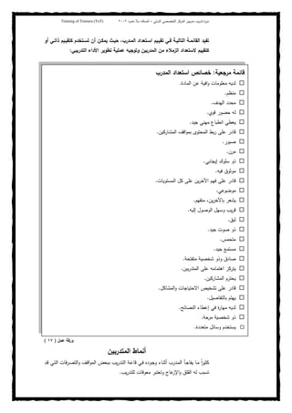 ‫ﺒﻴن‬‫ر‬‫ﻤد‬ ‫ﻴب‬‫ر‬‫ﺘد‬ ‫ة‬‫ر‬‫دو‬‫اﻝدوﻝﻲ‬ ‫اﻝﺘﺨﺼﺼﻲ‬ ‫اﻝﻤرﻜز‬–‫أﺼدﻗﺎء‬‫ﺤدود‬ ‫ﺒﻼ‬٢٠٠٢Training of Trainers (ToT)
‫أو‬ ‫ذاﺘـﻲ‬ ‫ﻜﺘﻘﻴـﻴم‬ ‫ﺘﺴـﺘﺨدم‬ ‫أن‬ ‫ﻴﻤﻜـن‬ ‫ﺤﻴـث‬ ،‫اﻝﻤـدرب‬ ‫اﺴـﺘﻌداد‬ ‫ﺘﻘﻴـﻴم‬ ‫ﻓـﻲ‬ ‫اﻝﺘﺎﻝﻴـﺔ‬ ‫اﻝﻘﺎﺌﻤـﺔ‬ ‫ﺘﻔﻴد‬
‫ﻻ‬ ‫ﻜﺘﻘﻴﻴم‬‫اﻝﺘدرﻴﺒﻲ‬ ‫اﻷداء‬ ‫ﺘطوﻴر‬ ‫ﻋﻤﻠﻴﺔ‬ ‫وﺘوﺠﻴﻪ‬ ‫اﻝﻤدرﺒﻴن‬ ‫ﻤن‬ ‫اﻝزﻤﻼء‬ ‫ﺴﺘﻌداد‬:
‫ﻋﻤل‬ ‫ورﻗﺔ‬)١٧(
‫اﻝﻤﺘدرﺒﻴن‬ ‫أﻨﻤﺎط‬
‫ـرﻓﺎت‬‫ﺼ‬‫اﻝﺘ‬‫و‬ ‫ـف‬‫ﻗ‬‫ا‬‫و‬‫اﻝﻤ‬ ‫ـﺒﻌض‬‫ﺒ‬ ‫ﻴب‬‫ر‬‫ـد‬‫ﺘ‬‫اﻝ‬ ‫ـﺔ‬‫ﻋ‬‫ﻗﺎ‬ ‫ـﻲ‬‫ﻓ‬ ‫ـودﻩ‬‫ﺠ‬‫و‬ ‫ـﺎء‬‫ﻨ‬‫أﺜ‬ ‫ـدرب‬‫ﻤ‬‫اﻝ‬ ‫ـﺄ‬‫ﺠ‬‫ﻴﻔﺎ‬ ‫ـﺎ‬‫ﻤ‬ ً‫ا‬‫ر‬‫ﻜﺜﻴ‬‫ـد‬‫ﻗ‬ ‫ـﻲ‬‫ﺘ‬‫اﻝ‬
‫ﻴب‬‫ر‬‫ﻝﻠﺘد‬ ‫ﻤﻌوﻗﺎت‬ ‫وﺘﻌﺘﺒر‬ ‫ﻋﺎج‬‫اﻹز‬‫و‬ ‫اﻝﻘﻠق‬ ‫ﻝﻪ‬ ‫ﺘﺴﺒب‬.
‫ﻤرﺠﻌﻴﺔ‬ ‫ﻗﺎﺌﻤﺔ‬:‫اﻝﻤدرب‬ ‫اﺴﺘﻌداد‬ ‫ﺨﺼﺎﺌص‬
‫اﻝﻤﺎدة‬ ‫ﻋن‬ ‫اﻓﻴﺔ‬‫و‬ ‫ﻤﻌﻠوﻤﺎت‬ ‫ﻝدﻴﻪ‬.
‫ﻤﻨظم‬.
‫اﻝﻬدف‬ ‫ﻤﺤدد‬.
‫ﻗوي‬ ‫ﺤﻀور‬ ‫ﻝﻪ‬.
‫ﺠﻴد‬ ‫ﻤﻬﻨﻲ‬ ‫اﻨطﺒﺎع‬ ‫ﻴﻌطﻲ‬.
‫اﻝﻤﺸﺎرﻜﻴن‬ ‫اﻗف‬‫و‬‫ﺒﻤ‬ ‫اﻝﻤﺤﺘوى‬ ‫ﺒط‬‫ر‬ ‫ﻋﻠﻰ‬ ‫ﻗﺎدر‬.
‫ﺼﺒور‬.
‫ﻤرن‬.
‫إﻴﺠﺎﺒﻲ‬ ‫ﺴﻠوك‬ ‫ذو‬.
‫ﻓﻴﻪ‬ ‫ﻤوﺜوق‬.
‫اﻝﻤﺴﺘوﻴﺎت‬ ‫ﻜل‬ ‫ﻋﻠﻰ‬ ‫ﻴن‬‫ر‬‫اﻵﺨ‬ ‫ﻓﻬم‬ ‫ﻋﻠﻰ‬ ‫ﻗﺎدر‬.
‫ﻤوﻀوﻋﻲ‬.
‫ﻤﺘﻔﻬم‬ ،‫ﻴن‬‫ر‬‫ﺒﺎﻵﺨ‬ ‫ﻴﺸﻌر‬.
‫إﻝﻴﻪ‬ ‫اﻝوﺼول‬ ‫وﺴﻬل‬ ‫ﻴب‬‫ر‬‫ﻗ‬.
‫ﻝﺒق‬.
‫ﺠﻴد‬ ‫ﺼوت‬ ‫ذو‬.
‫ﻤﺘﺤﻤس‬.
‫ﺠﻴد‬ ‫ﻤﺴﺘﻤﻊ‬.
‫ﻤﺘﻔﺘﺤﺔ‬ ‫ﺸﺨﺼﻴﺔ‬ ‫وذو‬ ‫ﺼﺎدق‬.
‫ﺒﻴن‬‫ر‬‫اﻝﻤﺘد‬ ‫ﻋﻠﻰ‬ ‫اﻫﺘﻤﺎﻤﻪ‬ ‫ﻴﺘرﻜز‬.
‫اﻝﻤﺸﺎرﻜﻴن‬ ‫ﻴﺤﺘرم‬.
‫اﻻﺤﺘﻴﺎﺠﺎت‬ ‫ﺘﺸﺨﻴص‬ ‫ﻋﻠﻰ‬ ‫ﻗﺎدر‬‫اﻝﻤﺸﺎﻜل‬‫و‬.
‫ﺒﺎﻝﺘﻔﺎﺼﻴل‬ ‫ﻴﻬﺘم‬.
‫اﻝﻨﺼﺎﺌﺢ‬ ‫إﻋطﺎء‬ ‫ﻓﻲ‬ ‫ة‬‫ر‬‫ﻤﻬﺎ‬ ‫ﻝدﻴﻪ‬.
‫ﻤرﺤﺔ‬ ‫ﺸﺨﺼﻴﺔ‬ ‫ذو‬.
‫ﻤﺘﻌددة‬ ‫وﺴﺎﺌل‬ ‫ﻴﺴﺘﺨدم‬.
 