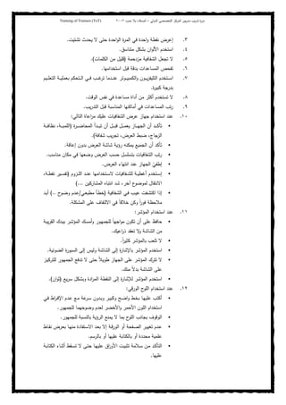 ‫ﺒﻴن‬‫ر‬‫ﻤد‬ ‫ﻴب‬‫ر‬‫ﺘد‬ ‫ة‬‫ر‬‫دو‬‫اﻝدوﻝﻲ‬ ‫اﻝﺘﺨﺼﺼﻲ‬ ‫اﻝﻤرﻜز‬–‫أﺼدﻗﺎء‬‫ﺤدود‬ ‫ﺒﻼ‬٢٠٠٢Training of Trainers (ToT)
٣.‫ﺘﺸﺘﻴت‬ ‫ﻴﺤدث‬ ‫ﻻ‬ ‫ﺤﺘﻰ‬ ‫اﺤدة‬‫و‬‫اﻝ‬ ‫ة‬‫ر‬‫اﻝﻤ‬ ‫ﻓﻲ‬ ‫اﺤدة‬‫و‬ ‫ﻨﻘطﺔ‬ ‫إﻋرض‬.
٤.‫ﻤﺘﻨﺎﺴق‬ ‫ﺒﺸﻜل‬ ‫ان‬‫و‬‫اﻷﻝ‬ ‫اﺴﺘﺨدم‬.
٥.‫ﻤزدﺤﻤﺔ‬ ‫اﻝﺸﻔﺎﻓﻴﺔ‬ ‫ﺘﺠﻌل‬ ‫ﻻ‬)‫اﻝﻜﻠﻤﺎت‬ ‫ﻤن‬ ‫ﻗﻠﻴل‬.(
٦.‫اﺴﺘﺨداﻤﻬﺎ‬ ‫ﻗﺒل‬ ‫ﺒدﻗﺔ‬ ‫اﻝﻤﺴﺎﻋدات‬ ‫ﺘﻔﺤص‬.
٧.‫ـﻴم‬‫ـ‬‫ـ‬‫ـ‬‫ﻠ‬‫اﻝﺘﻌ‬ ‫ـﺔ‬‫ـ‬‫ـ‬‫ﻴ‬‫ﺒﻌﻤﻠ‬ ‫ـﺘﺤﻜم‬‫ـ‬‫ـ‬‫ﻝ‬‫ا‬ ‫ـﻲ‬‫ـ‬‫ـ‬‫ﻓ‬ ‫ـب‬‫ـ‬‫ـ‬‫ـ‬‫ﻏ‬‫ﺘر‬ ‫ـدﻤﺎ‬‫ـ‬‫ـ‬‫ﻨ‬‫ﻋ‬ ‫ـوﺘر‬‫ـ‬‫ـ‬‫ﻴ‬‫اﻝﻜﻤﺒ‬‫و‬ ‫ـون‬‫ـ‬‫ـ‬‫ﻴ‬‫ز‬‫اﻝﺘﻠﻴﻔ‬ ‫ـﺘﺨدم‬‫ـ‬‫ـ‬‫ﺴ‬‫ا‬
‫ﺒدرﺠﺔ‬‫ة‬‫ر‬‫ﻜﺒﻴ‬.
٨.‫اﻝوﻗت‬ ‫ﻨﻔس‬ ‫ﻓﻲ‬ ‫ﻤﺴﺎﻋدة‬ ‫أداة‬ ‫ﻤن‬ ‫أﻜﺜر‬ ‫ﺘﺴﺘﺨدم‬ ‫ﻻ‬.
٩.‫ﻴب‬‫ر‬‫اﻝﺘد‬ ‫ﻗﺒل‬ ‫اﻝﻤﻨﺎﺴﺒﺔ‬ ‫أﻤﺎﻜﻨﻬﺎ‬ ‫ﻓﻲ‬ ‫اﻝﻤﺴﺎﻋدات‬ ‫ﺘب‬‫ر‬.
١٠.‫اﻝﺘﺎﻝﻲ‬ ‫اﻋﺎة‬‫ر‬‫ﻤ‬ ‫ﻋﻠﻴك‬ ‫اﻝﺸﻔﺎﻓﻴﺎت‬ ‫ﻋرض‬ ‫ﺠﻬﺎز‬ ‫اﺴﺘﺨدام‬ ‫ﻋﻨد‬:
‫ة‬‫ر‬‫ـ‬‫ـ‬‫ـ‬‫ـ‬‫ـ‬‫ﻀ‬‫اﻝﻤﺤﺎ‬ ‫ـدأ‬‫ـ‬‫ـ‬‫ـ‬‫ـ‬‫ﺒ‬‫ﺘ‬ ‫أن‬ ‫ـل‬‫ـ‬‫ـ‬‫ـ‬‫ـ‬‫ﺒ‬‫ﻗ‬ ‫ـل‬‫ـ‬‫ـ‬‫ـ‬‫ـ‬‫ﻤ‬‫ﻴﻌ‬ ‫ـﺎز‬‫ـ‬‫ـ‬‫ـ‬‫ـ‬‫ﻬ‬‫اﻝﺠ‬ ‫أن‬ ‫ـد‬‫ـ‬‫ـ‬‫ـ‬‫ـ‬‫ﻜ‬‫ﺘﺄ‬)‫ـﺔ‬‫ـ‬‫ـ‬‫ـ‬‫ـ‬‫ﻓ‬‫ﻨظﺎ‬ ،‫ـﺔ‬‫ـ‬‫ـ‬‫ـ‬‫ـ‬‫ﺒ‬‫اﻝﻠﻤ‬
‫ﺸﻔﺎﻓﺔ‬ ‫ﻴب‬‫ر‬‫ﺘﺠ‬ ،‫اﻝﻌرض‬ ‫ﻀﺒط‬ ،‫اﻝزﺠﺎج‬.(
‫ﻴﻤ‬ ‫اﻝﺠﻤﻴﻊ‬ ‫أن‬ ‫ﺘﺄﻜد‬‫إﻋﺎﻗﺔ‬ ‫ﺒدون‬ ‫اﻝﻌرض‬ ‫ﺸﺎﺸﺔ‬ ‫رؤﻴﺔ‬ ‫ﻜﻨﻪ‬.
‫ﻤﻨﺎﺴب‬ ‫ﻤﻜﺎن‬ ‫ﻓﻲ‬ ‫وﻀﻌﻬﺎ‬ ‫اﻝﻌرض‬ ‫ﺤﺴب‬ ‫ﺒﺘﺴﻠﺴل‬ ‫اﻝﺸﻔﺎﻓﻴﺎت‬ ‫ﺘب‬‫ر‬.
‫اﻝﻌرض‬ ‫اﻨﺘﻬﺎء‬ ‫ﻋﻨد‬ ‫اﻝﺠﻬﺎز‬ ْ‫إطﻔﻲ‬.
‫ـزوم‬‫ـ‬‫ـ‬‫ﻠ‬‫اﻝ‬ ‫ـد‬‫ـ‬‫ﻨ‬‫ﻋ‬ ‫ـﺘﺨداﻤﻬﺎ‬‫ـ‬‫ـ‬‫ﺴ‬‫ﻻ‬ ‫ـﻔﺎﻓﻴﺎت‬‫ـ‬‫ﺸ‬‫ﻝﻠ‬ ‫ـﺔ‬‫ـ‬‫ـ‬‫ﻴ‬‫أﻏط‬ ‫ـﺘﺨدم‬‫ـ‬‫ﺴ‬‫إ‬)،‫ـﺔ‬‫ـ‬‫ـ‬‫ط‬‫ﻨﻘ‬ ‫ـﻴر‬‫ـ‬‫ﺴ‬‫ﺘﻔ‬
‫اﻝﻤﺸﺎرﻜﻴن‬ ‫اﻨﺘﺒﺎﻩ‬ ‫ﺸد‬ ،‫آﺨر‬ ‫ع‬‫ﻝﻤوﻀو‬ ‫اﻻﻨﺘﻘﺎل‬(...
‫ـﻔﺎﻓﻴﺔ‬‫ـ‬‫ﺸ‬‫اﻝ‬ ‫ـﻲ‬‫ـ‬‫ﻓ‬ ‫ـب‬‫ـ‬‫ﻴ‬‫ﻋ‬ ‫ـﻔت‬‫ـ‬‫ﺸ‬‫اﻜﺘ‬ ‫إذا‬)‫ـﻲ‬‫ـ‬‫ﻌ‬‫ﻤطﺒ‬ ‫ـﺄ‬‫ـ‬‫ط‬‫ﺨ‬/‫ح‬‫ـو‬‫ـ‬‫ﻀ‬‫و‬ ‫ـدم‬‫ـ‬‫ﻋ‬(..‫ـد‬‫ـ‬‫ﺒ‬‫أ‬
‫اﻝﻤﺸﻜﻠﺔ‬ ‫ﻋﻠﻰ‬ ‫اﻻﻝﺘﻔﺎف‬ ‫ﻓﻲ‬ ً‫ﺎ‬‫ﺨﻼﻗ‬ ‫وﻜن‬ ً‫ا‬‫ر‬‫ﻓو‬ ‫ﻤﻼﺤظﺔ‬.
١١.‫اﻝﻤؤﺸر‬ ‫اﺴﺘﺨدام‬ ‫ﻋﻨد‬:
‫ـﺔ‬‫ﺒ‬‫ﻴ‬‫ر‬‫اﻝﻘ‬ ‫ـدك‬‫ﻴ‬‫ﺒ‬ ‫ـر‬‫ﺸ‬‫اﻝﻤؤ‬ ‫ـك‬‫ﺴ‬‫أﻤ‬‫و‬ ‫ـور‬‫ﻬ‬‫ﻝﻠﺠﻤ‬ ً‫ﺎ‬‫اﺠﻬ‬‫و‬‫ﻤ‬ ‫ﺘﻜون‬ ‫أن‬ ‫ﻋﻠﻰ‬ ‫ﺤﺎﻓظ‬
‫اﻋﻴك‬‫ر‬‫ذ‬ ‫ﺘﻌﻘد‬ ‫ﻻ‬‫و‬ ‫اﻝﺸﺎﺸﺔ‬ ‫ﻤن‬.
ً‫ا‬‫ر‬‫ﻜﺜﻴ‬ ‫ﺒﺎﻝﻤؤﺸر‬ ‫ﺘﻠﻌب‬ ‫ﻻ‬.
‫اﻝﻀوﺌﻴﺔ‬ ‫ة‬‫ر‬‫اﻝﺴﺒو‬ ‫إﻝﻰ‬ ‫وﻝﻴس‬ ‫اﻝﺸﺎﺸﺔ‬ ‫إﻝﻰ‬ ‫ة‬‫ر‬‫ﺒﺎﻹﺸﺎ‬ ‫اﻝﻤؤﺸر‬ ‫اﺴﺘﺨدم‬.
‫ـز‬‫ﻴ‬‫ﻝﻠﺘرﻜ‬ ‫ـور‬‫ﻬ‬‫اﻝﺠﻤ‬ ‫ﺘدﻓﻊ‬ ‫ﻻ‬ ‫ﺤﺘﻰ‬ ً‫ﻼ‬‫طوﻴ‬ ‫اﻝﺠﻬﺎز‬ ‫ﻋﻠﻰ‬ ‫اﻝﻤؤﺸر‬ ‫ﺘﺘرك‬ ‫ﻻ‬
‫ﻤﻨك‬ ً‫ﻻ‬‫ﺒد‬ ‫اﻝﺸﺎﺸﺔ‬ ‫ﻋﻠﻰ‬.
‫ﻴﻊ‬‫ر‬‫ﺴ‬ ‫وﺒﺸﻜل‬ ‫ادة‬‫ر‬‫اﻝﻤ‬ ‫اﻝﻨﻘطﺔ‬ ‫إﻝﻰ‬ ‫ة‬‫ر‬‫ﻝﻺﺸﺎ‬ ‫اﻝﻤؤﺸر‬ ‫اﺴﺘﺨدم‬)‫ان‬‫و‬‫ﺜ‬.(
١٢.‫اﻝورﻗﻲ‬ ‫ح‬‫اﻝﻠو‬ ‫اﺴﺘﺨدام‬ ‫ﻋﻨد‬:
‫ـﻲ‬‫ﻓ‬ ‫اط‬‫ر‬‫ـ‬‫ﻓ‬‫اﻹ‬ ‫ـدم‬‫ﻋ‬ ‫ـﻊ‬‫ﻤ‬ ‫ﻋﺔ‬‫ـر‬‫ﺴ‬ ‫ـدون‬‫ﺒ‬‫و‬ ‫ـر‬‫ﻴ‬‫وﻜﺒ‬ ‫ـﺢ‬‫ﻀ‬‫ا‬‫و‬ ‫ـط‬‫ﺨ‬‫ﺒ‬ ‫ـﺎ‬‫ﻬ‬‫ﻋﻠﻴ‬ ‫أﻜﺘب‬
‫ﻝﻌ‬ ‫اﻷﺨﻀر‬‫و‬ ‫اﻷﺤﻤر‬ ‫اﻝﻠون‬ ‫اﺴﺘﺨدام‬‫ﻝﻠﺠﻤﻬور‬ ‫وﻀوﺤﻬﻤﺎ‬ ‫دم‬.
‫ﻝﻠﺠﻤﻬور‬ ‫ﺒﺎﻝﻨﺴﺒﺔ‬ ‫اﻝرؤﻴﺔ‬ ‫ﻴﻤﻨﻊ‬ ‫ﻻ‬ ‫ﺒﻤﺎ‬ ‫ح‬‫اﻝﻠو‬ ‫ﺒﺠﺎﻨب‬ ‫اﻝوﻗوف‬.
‫ـﺎط‬‫ـ‬‫ﻘ‬‫ﻨ‬ ‫ـرض‬‫ـ‬‫ﻌ‬‫ﺒ‬ ‫ـﺎ‬‫ـ‬‫ﻬ‬‫ﻤﻨ‬ ‫ـﺘﻔﺎدة‬‫ـ‬‫ﺴ‬‫اﻻ‬ ‫ـد‬‫ـ‬‫ﻌ‬‫ﺒ‬ ‫إﻻ‬ ‫ـﺔ‬‫ـ‬‫ﻗ‬‫اﻝور‬ ‫أو‬ ‫ـﻔﺤﺔ‬‫ـ‬‫ﺼ‬‫اﻝ‬ ‫ـر‬‫ـ‬‫ﻴ‬‫ﺘﻐﻴ‬ ‫ـدم‬‫ـ‬‫ﻋ‬
‫ﺒﺎﻝرﺴم‬ ‫أو‬ ‫ﻋﻠﻴﻬﺎ‬ ‫ﺒﺎﻝﻜﺘﺎﺒﺔ‬ ‫أو‬ ‫ﻤﺤددة‬ ‫ﻋﻠﻤﻴﺔ‬.
‫ـﺔ‬‫ـ‬‫ﺒ‬‫اﻝﻜﺘﺎ‬ ‫ـﺎء‬‫ـ‬‫ﻨ‬‫أﺜ‬ ‫ـﻘط‬‫ـ‬‫ﺴ‬‫ﺘ‬ ‫ﻻ‬ ‫ـﻰ‬‫ـ‬‫ﺘ‬‫ﺤ‬ ‫ـﺎ‬‫ـ‬‫ﻬ‬‫ﻋﻠﻴ‬ ‫اق‬‫ر‬‫اﻷو‬ ‫ـت‬‫ـ‬‫ﻴ‬‫ﺘﺜﺒ‬ ‫ـﻼﻤﺔ‬‫ـ‬‫ﺴ‬ ‫ـن‬‫ـ‬‫ﻤ‬ ‫ـد‬‫ـ‬‫ﻜ‬‫اﻝﺘﺄ‬
‫ﻋﻠﻴﻬﺎ‬.
 