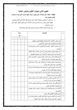 ‫ﺒﻴن‬‫ر‬‫ﻤد‬ ‫ﻴب‬‫ر‬‫ﺘد‬ ‫ة‬‫ر‬‫دو‬‫اﻝدوﻝﻲ‬ ‫اﻝﺘﺨﺼﺼﻲ‬ ‫اﻝﻤرﻜز‬–‫أﺼدﻗﺎء‬‫ﺤدود‬ ‫ﺒﻼ‬٢٠٠٢Training of Trainers (ToT)
‫اﻝﺤﺎﻝﻴﺔ‬ ‫اﻝﻌرض‬‫و‬ ‫اﻝﺘﻘدﻴم‬ ‫ات‬‫ر‬‫ﻝﻤﻬﺎ‬ ‫اﻝذاﺘﻲ‬ ‫اﻝﺘﻘﻴﻴم‬
‫اﻝﻬدف‬:‫ﻗـ‬ ‫ﻤـن‬ ‫ﺘزﻴـد‬ ‫ﺤﺘـﻰ‬ ‫اﻝﻤـدرب‬ ‫ﻋﻠﻴﻬﺎ‬ ‫ﻴرﻜز‬ ‫أن‬ ‫ﻴﻨﺒﻐﻲ‬ ‫اﻝﺘﻲ‬ ‫اﻝﻤﺠﺎﻻت‬ ‫ﻋﻠﻰ‬ ‫اﻝﺘﻌرف‬‫د‬‫ات‬‫ر‬
‫ﻝدﻴﻪ‬ ‫اﻝﻌرض‬‫و‬ ‫اﻝﺘﻘدﻴم‬.
‫ـدﻴ‬‫ﻘ‬‫اﻝﺘ‬ ‫ـﻲ‬‫ﻓ‬ ‫ـﺔ‬‫ﻴ‬‫ﻓﻌﺎﻝ‬ ‫ـر‬‫ﺜ‬‫أﻜ‬ ‫ـﺒﺢ‬‫ﺼ‬‫ﺘ‬ ‫ـﻰ‬‫ﺘ‬‫ﺤ‬ ‫ـﺔ‬‫ﻴ‬‫اﻝﺤﺎﻝ‬ ‫ـك‬‫ﺘ‬‫ا‬‫ر‬‫ﻤﻬﺎ‬ ‫ـﺘﻔﺤص‬‫ﺘ‬ ‫أن‬ ‫ـد‬‫ﻴ‬‫اﻝﻤﻔ‬ ‫ﻤن‬‫ـرض‬‫ﻌ‬‫اﻝ‬‫و‬ ‫م‬.
‫ـﻰ‬‫ﺘ‬‫ﺤ‬ ‫ـﺎ‬‫ﻬ‬‫ﻋﻠﻴ‬ ‫ـز‬‫ﻴ‬‫اﻝﺘرﻜ‬ ‫ـﻲ‬‫ﻐ‬‫ﻴﻨﺒ‬ ‫ـﻲ‬‫ﺘ‬‫اﻝ‬ ‫ـﺎﻻت‬‫ﺠ‬‫اﻝﻤ‬ ‫ـد‬‫ﻴ‬‫ﺘﺤد‬ ‫ـﻲ‬‫ﻓ‬ ‫ـﺎﻋدك‬‫ﺴ‬‫ﻴ‬ ‫أن‬ ‫ـن‬‫ﻜ‬‫ﻴﻤ‬ ‫اﻝﺘﺎﻝﻲ‬ ‫اﻝﺘﻘﻴﻴم‬‫و‬
‫اﺘك‬‫ر‬‫ﻗد‬ ‫ﻤن‬ ‫ﻴد‬‫ز‬‫ﺘ‬.
ً‫ﻼ‬‫ﻓﻌ‬ ‫ﻴﺼﻔك‬ ‫اﻝذي‬ ‫اﻝرﻗم‬ ‫ﺤول‬ ‫ة‬‫ر‬‫داﺌ‬ ‫ﻀﻊ‬ ‫ﺜم‬ ‫اﻝﺘﺎﻝﻴﺔ‬ ‫ات‬‫ر‬‫اﻝﻌﺒﺎ‬ ‫اءة‬‫ر‬‫ﻗ‬ ‫ﺒرﺠﺎء‬.
‫م‬‫اءات‬‫ر‬‫اﻹﺠ‬ً‫ﺎ‬‫داﺌﻤ‬
ً‫ا‬‫أﺒد‬
٥٤٣٢١
١‫اﻷ‬ ‫اﻷﻫداف‬ ‫ﺒﻌض‬ ‫أﺤدد‬‫اﻝﺘﻘدﻴم‬‫و‬ ‫اﻝﻌرض‬ ‫ﺘﺨطﻴط‬ ‫ﻗﺒل‬ ‫ﺴﺎﺴﻴﺔ‬.
٢‫ﻴن‬‫ر‬‫اﻝﺤﺎﻀ‬ ‫ﺠﻤﻬور‬ ‫وﻗﻴود‬ ‫اﺤﺘﻴﺎﺠﺎت‬‫و‬ ‫ﻗﻴم‬ ‫أﺤﻠل‬.
٣‫ـﺎ‬‫ـ‬‫ـ‬‫ـ‬‫ـ‬‫ـ‬‫ﻤ‬‫ﻝ‬ ‫ـﻴﺔ‬‫ـ‬‫ـ‬‫ـ‬‫ـ‬‫ـ‬‫ﺴ‬‫ﺌﻴ‬‫ر‬‫اﻝ‬ ‫ـس‬‫ـ‬‫ـ‬‫ـ‬‫ـ‬‫ـ‬‫ﺴ‬‫اﻷ‬ ‫ـون‬‫ـ‬‫ـ‬‫ـ‬‫ـ‬‫ﻜ‬‫ﻝﺘ‬ ً‫ﻻ‬‫أو‬ ‫ـﻴﺔ‬‫ـ‬‫ـ‬‫ـ‬‫ـ‬‫ـ‬‫ﺴ‬‫ﺌﻴ‬‫ر‬‫اﻝ‬ ‫ـﺎر‬‫ـ‬‫ـ‬‫ـ‬‫ـ‬‫ـ‬‫ﻜ‬‫اﻷﻓ‬ ‫ـض‬‫ـ‬‫ـ‬‫ـ‬‫ـ‬‫ﻌ‬‫ﺒ‬ ‫أدون‬
‫أﻋرﻀﻪ‬.
٤‫ـﺎر‬‫ـ‬‫ﻜ‬‫اﻷﻓ‬ ‫ـﺔ‬‫ـ‬‫ﻓ‬‫ﻜﺎ‬ ‫ـﺎر‬‫ـ‬‫ﺒ‬‫اﻻﻋﺘ‬ ‫ـﻲ‬‫ـ‬‫ﻓ‬ ‫ـذ‬‫ـ‬‫ﺨ‬‫آ‬ ‫ـﺈﻨﻨﻲ‬‫ـ‬‫ﻓ‬ ‫ـدﻴم‬‫ـ‬‫ﻘ‬‫اﻝﺘ‬‫و‬ ‫ـرض‬‫ـ‬‫ﻌ‬‫اﻝ‬ ‫ـﻴم‬‫ـ‬‫ظ‬‫ﺘﻨ‬ ‫ـد‬‫ـ‬‫ﻨ‬‫ﻋ‬
‫أ‬ ‫اﻷﺴﺎﺴﻴﺔ‬ ‫ﺘﻬﺎ‬‫ر‬‫ﺼو‬ ‫ﻓﻲ‬ ‫اء‬‫و‬‫ﺴ‬ ‫اﻷﺴﺎﺴﻴﺔ‬‫وﺘﻨﻘﻴﺤﻬﺎ‬ ‫ﺘﺤﺴﻴﻨﻬﺎ‬ ‫ﺒﻌد‬ ‫و‬.
٥‫ـم‬‫ـ‬‫ﻋ‬‫أد‬‫و‬ ‫ﻴن‬‫ر‬‫ـ‬‫ـ‬‫ﻀ‬‫اﻝﺤﺎ‬ ‫ـور‬‫ـ‬‫ﻬ‬‫ﺠﻤ‬ ‫ـﺎم‬‫ـ‬‫ﻤ‬‫اﻫﺘ‬ ‫ـذب‬‫ـ‬‫ﺠ‬‫ﺘ‬ ‫ـوف‬‫ـ‬‫ﺴ‬ ‫ـﻲ‬‫ـ‬‫ﺘ‬‫اﻝ‬ ‫ـﺔ‬‫ـ‬‫ﻤ‬‫اﻝﻤﻘد‬ ‫ـﻊ‬‫ـ‬‫ﻀ‬‫أ‬
‫اﻝﻼزﻤﺔ‬ ‫اﻷﺴﺎﺴﻴﺔ‬ ‫اﻝﻤﻌﻠوﻤﺎت‬ ‫ﺒﺘﻘدﻴم‬ ‫ذﻝك‬.
٦‫ـل‬‫ـ‬‫ـ‬‫ﻤ‬‫ﻝﻠﻌ‬ ‫ـﺔ‬‫ـ‬‫ـ‬‫ﻴ‬‫داﻋ‬ ‫ة‬‫ر‬‫ـﺎ‬‫ـ‬‫ـ‬‫ﺒ‬‫ﻋ‬ ‫ـﻰ‬‫ـ‬‫ـ‬‫ﻠ‬‫ﻋ‬ ‫ـﻪ‬‫ـ‬‫ﺌ‬‫ا‬‫و‬‫اﺤﺘ‬ ‫ـﻊ‬‫ـ‬‫ـ‬‫ﻤ‬ ‫ـﻪ‬‫ـ‬‫ـ‬‫ﺘ‬‫ﺒﻤﻘدﻤ‬ ‫ـدﻴﺜﻲ‬‫ـ‬‫ـ‬‫ﺤ‬ ‫ـﺎم‬‫ـ‬‫ـ‬‫ﺘ‬‫ﺨ‬ ‫ﺘﺒط‬‫ر‬‫ـ‬‫ـ‬‫ﻴ‬
‫ذﻝك‬ ‫ﻴﻜون‬ ‫ﻋﻨدﻤﺎ‬ ‫اﻝﺘﺼرف‬‫و‬ً‫ﺎ‬‫ﻤﻼﺌﻤ‬.
٧‫ـ‬‫ـ‬‫ﺴ‬‫أ‬ ‫ـﻲ‬‫ـ‬‫ﺘ‬‫اﻝ‬ ‫ﻴﺔ‬‫ر‬‫ـ‬‫ـ‬‫ﺼ‬‫اﻝﺒ‬ ‫ـﺎﻋدات‬‫ـ‬‫ﺴ‬‫اﻝﻤ‬‫ـﺎ‬‫ـ‬‫ﻬ‬‫أﻨ‬ ‫ـن‬‫ـ‬‫ﻋ‬ ً‫ﻼ‬‫ـ‬‫ـ‬‫ﻀ‬‫ﻓ‬ ‫ـﺔ‬‫ـ‬‫ﻴ‬‫ﺒﻌﻨﺎ‬ ‫ـدة‬‫ـ‬‫ﻌ‬‫ﻤ‬ ‫ﺘﺨدﻤﻬﺎ‬
‫ﻤﻠﻤوس‬ ‫أﺜر‬ ‫وذات‬ ‫اءة‬‫ر‬‫اﻝﻘ‬ ‫وﺴﻬﻠﺔ‬ ‫ﺒﺴﻴطﺔ‬.
٨‫إن‬‫ﻻ‬‫و‬ ‫ـﻪ‬‫ـ‬‫ـ‬‫ﻀ‬‫وﻋر‬ ‫ـﻪ‬‫ـ‬‫ـ‬‫ﻤ‬‫ﺒﺘﻘدﻴ‬ ‫ـوم‬‫ـ‬‫ـ‬‫ﻗ‬‫أ‬ ‫ـﺎ‬‫ـ‬‫ﻤ‬ ‫ـدﻋم‬‫ـ‬‫ـ‬‫ﺘ‬ ‫ﻴﺔ‬‫ر‬‫ـ‬‫ـ‬‫ـ‬‫ﺼ‬‫اﻝﺒ‬ ‫ـﺎﻋدات‬‫ـ‬‫ـ‬‫ﺴ‬‫اﻝﻤ‬ ‫ة‬‫ز‬‫ـ‬‫ـ‬‫ﻬ‬‫أﺠ‬
‫ﺘﻨﻘص‬‫ﻗﻴﻤﺘﻪ‬ ‫ﻤن‬ ‫ﺘﺤد‬ ‫أو‬ ‫ﻤﻨﻪ‬.
٩‫ـﻴﻜون‬‫ـ‬‫ـ‬‫ﺴ‬ ‫ﻩ‬‫ر‬‫ـﻴﺜﻴ‬‫ـ‬‫ـ‬‫ﺴ‬ ‫ـذي‬‫ـ‬‫ـ‬‫ﻝ‬‫ا‬ ‫ـﺎش‬‫ـ‬‫ـ‬‫ﻘ‬‫اﻝﻨ‬ ‫ـﺈن‬‫ـ‬‫ـ‬‫ﻓ‬ ً‫ﺎ‬‫ـ‬‫ـ‬‫ـ‬‫ﻌ‬‫ﻤﻘﻨ‬ ‫ـﻲ‬‫ـ‬‫ـ‬‫ﻀ‬‫وﻋر‬ ‫ـدﻴﻤﻲ‬‫ـ‬‫ـ‬‫ﻘ‬‫ﺘ‬ ‫ـﺎن‬‫ـ‬‫ـ‬‫ﻜ‬ ‫إذا‬
‫أﺤ‬ ‫أن‬ ‫أردت‬ ‫ﻝﻤﺎ‬ ً‫ﺎ‬‫وﻤدﻋﻤ‬ ً‫ﺎ‬‫ﻤﻨطﻘﻴ‬‫ددﻩ‬.
١٠‫ﻴﺤد‬ ‫ﻻ‬‫و‬ ‫اﻝﻌرض‬‫و‬ ‫اﻝﺘﻘدﻴم‬ ‫ﻓﻲ‬ ‫ﺤﻤﺎﺴﻲ‬ ‫ﻴزﻜﻲ‬ ‫وﺒﺤﻴث‬ ً‫ا‬‫ﺠﻴد‬ ‫ﻗﻠﻘﻲ‬ ‫أﺴﺘﻐل‬
‫ﻫﻤﺘﻲ‬ ‫ﻤن‬ ‫ﻴﺜﺒط‬ ‫أو‬ ‫ﺘﻲ‬‫ر‬‫ﻗد‬ ‫ﻤن‬.
١١‫ـور‬‫ـ‬‫ـ‬‫ـ‬‫ـ‬‫ـ‬‫ﻬ‬‫ﺠﻤ‬ ‫ـﻰ‬‫ـ‬‫ـ‬‫ـ‬‫ـ‬‫ـ‬‫ﻠ‬‫ﻋ‬ ‫ـود‬‫ـ‬‫ـ‬‫ـ‬‫ـ‬‫ـ‬‫ﻌ‬‫ﺘ‬ ‫أن‬ ‫ـن‬‫ـ‬‫ـ‬‫ـ‬‫ـ‬‫ـ‬‫ﻜ‬‫ﻴﻤ‬ ‫ـﻲ‬‫ـ‬‫ـ‬‫ـ‬‫ـ‬‫ـ‬‫ﺘ‬‫اﻝ‬ ‫ـد‬‫ـ‬‫ـ‬‫ـ‬‫ـ‬‫ـ‬‫ﺌ‬‫ا‬‫و‬‫اﻝﻔ‬ ‫ح‬‫ـو‬‫ـ‬‫ـ‬‫ـ‬‫ـ‬‫ـ‬‫ﻀ‬‫و‬ ‫ـن‬‫ـ‬‫ـ‬‫ـ‬‫ـ‬‫ـ‬‫ﻤ‬ ‫ـد‬‫ـ‬‫ـ‬‫ـ‬‫ـ‬‫ـ‬‫ﻜ‬‫أﺘﺄ‬
‫ﻴن‬‫ر‬‫اﻝﺤﺎﻀ‬.
١٢‫ﺤﻤﺎس‬ ‫ﺒﻜل‬ ‫ي‬‫أﻓﻜﺎر‬ ‫ﻝﺘوﺼﻴل‬ ‫أﺴﻌﻰ‬.
١٣‫ـ‬‫ـ‬‫ـ‬‫ﺼ‬‫أﻗ‬ ‫ـﻪ‬‫ـ‬‫ـ‬‫ﺠ‬‫أو‬ ‫ـذﻝك‬‫ـ‬‫ـ‬‫ﻝ‬ ،‫ي‬‫ـدور‬‫ـ‬‫ـ‬‫ﺒ‬ ‫ـﺎم‬‫ـ‬‫ـ‬‫ﻴ‬‫ﻝﻠﻘ‬ ً‫ﺎ‬‫ـ‬‫ـ‬‫ـ‬‫ﻤ‬‫ﺘﻤﺎ‬ ‫ـدرب‬‫ـ‬‫ـ‬‫ﺘ‬‫أ‬‫ـﻰ‬‫ـ‬‫ـ‬‫ﻝ‬‫إ‬ ‫ـﺎﻩ‬‫ـ‬‫ـ‬‫ﺒ‬‫اﻨﺘ‬‫و‬ ‫ـﺎم‬‫ـ‬‫ـ‬‫ﻤ‬‫اﻫﺘ‬ ‫ﻰ‬
‫ات‬‫ر‬‫اﻝﻤذﻜ‬ ‫ﻋﻠﻰ‬ ‫ﻤﻤﻜن‬ ‫ﺘرﻜﻴز‬ ‫أدﻨﻰ‬ ‫ﻤﻊ‬ ‫ﻴن‬‫ر‬‫اﻝﺤﺎﻀ‬ ‫ﺠﻤﻬور‬.
 