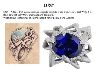 LUST – A desire that burns, inciting desperate hands to grasp gratuitously. 18ct White Gold 
Ring, pave set with White Diamonds and Tanzanite.
Writhing legs in stockings and arms suggest hanky panky in the Lust ring
LUST
 