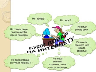 Не псуј !
Не вређај !
Не пиши
ружне речи !
Размисли
пре него што
нешто
објавиш !
Не говори своје
податке особи
коју не познајеш
Не представљај
се туђим именом !
Не пиши
великим
словима, то се
сматра викањем
 