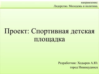 направление:
Лидерство. Молодежь и политика.
Проект: Спортивная детская
площадка
Разработчик: Ходырев А.Ю.
город Нижнеудинск
 