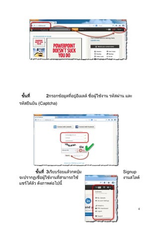 4
ขั้นที่ 2กรอกข้อมูลที่อยู่อีเมลล์ ชื่อผู้ใช้งาน รหัสผ่าน และ
รหัสยืนยัน (Captcha)
ขั้นที่ 3เรียบร้อยแล้วกดปุ่ม Signup
จะปรากฏเชื่อผู้ใช้งานที่สามารถใช้ งานสไลด์
แชร์ได้ล้ว ดังภาพต่อไปนี้
 