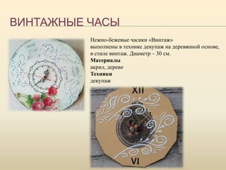 ВИНТАЖНЫЕ ЧАСЫ
Нежно-бежевые часики «Винтаж»
выполнены в технике декупаж на деревянной основе,
в стиле винтаж. Диаметр – 30 см.
Материалы
акрил, дерево
Техники
декупаж
 