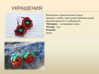УКРАШЕНИЯ
Миленькие и оригинальные серьги
придадут любой, даже самой требовательной
женщине радости и особенности.
Материал – полимерная глина.
Размер: 1 см.
Техники
лепка
 