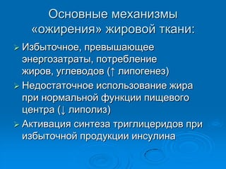 Основные механизмы
«ожирения» жировой ткани:
 Избыточное, превышающее
энергозатраты, потребление
жиров, углеводов (↑ липогенез)
 Недостаточное использование жира
при нормальной функции пищевого
центра (↓ липолиз)
 Активация синтеза триглицеридов при
избыточной продукции инсулина
 