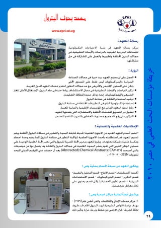 29
2010‫م�رص‬‫يف‬‫العلمى‬‫البحث‬‫ؤ�س�سات‬�‫م‬‫خريطة‬
www.epri.sci.eg
‫البرتول‬ ‫بحوث‬ ‫معهد‬
: ‫املعهد‬ ‫رسالة‬
‫التكنولوجية‬ ‫االحتياجات‬ ‫تلبية‬ ‫فى‬ ‫املعهد‬ ‫رسالة‬ ‫تتركز‬
‫فى‬ ‫التطبيقية‬ ‫واألبحاث‬ ‫بالدراسات‬ ‫القومية‬ ‫البترولية‬ ‫للصناعات‬
‫حل‬ ‫فى‬ ‫املشاركة‬ ‫على‬ ‫والعمل‬ ‫وتطويرها‬ ‫اخملتلفة‬ ‫البترول‬ ‫مجاالت‬
.‫مشاكلها‬
: ‫الرؤية‬
‫الصناعة‬ ‫مجاالت‬ ‫فى‬ ‫خبرة‬ ‫بيت‬ ‫املعهد‬ ‫يصبح‬ ‫أن‬ ‫على‬ ‫العمل‬ ●●
‫احمللى‬ ‫املستوى‬ ‫على‬ ‫فقط‬ ‫ليس‬ ‫والبتروكيماويات‬ ‫البترولية‬
.‫العربية‬ ‫للدول‬ ‫املعهد‬ ‫خدمات‬ ‫لتقدمي‬ ‫التعاون‬ ‫مجاالت‬ ‫مد‬ ‫مع‬ ‫واألفريقى‬ ‫اإلقليمى‬ ‫املستوى‬ ‫على‬ ‫ولكن‬
‫للغاز‬ ‫األمثل‬ ‫اإلستغالل‬ ،‫البترول‬ ‫خام‬ ‫احتياطى‬ ‫زيادة‬ ،‫االستكشاف‬ ‫مجال‬ ‫فى‬ ‫التطبيقية‬ ‫واألبحاث‬ ‫الدراسات‬ ‫تركيز‬ ●●
.‫التقليدية‬ ‫للطاقة‬ ‫جديدة‬ ‫بدائل‬ ‫إيجاد‬ ،‫والبتروكيماويات‬ ‫الطبيعى‬
‫البترول‬ ‫صناعة‬ ‫فى‬ ‫الطاقة‬ ‫استخدام‬ ‫ترشيد‬ ●●
. ●●‫البترول‬ ‫صناعة‬ ‫فى‬ ‫اخملتلفة‬ ‫التطبيقات‬ ‫فى‬ ‫النانو‬ ‫تكنولوجيا‬ ‫إستخدام‬
. ●●‫املعنية‬ ‫والدولية‬ ‫اإلقليمية‬ ‫املؤسسات‬ ‫مع‬ ‫الدولى‬ ‫التعاون‬ ‫حجم‬ ‫زيادة‬
. ●●‫املعهد‬ ‫يقدمها‬ ‫التى‬ ‫واالستشارات‬ ‫اخملتلفة‬ ‫للخدمات‬ ‫التسويق‬ ‫دور‬ ‫تفعيل‬
. ●●‫املستمر‬ ‫املتقدم‬ ‫بالتدريب‬ ‫العاملني‬ ‫مستويات‬ ‫جميع‬ ‫أداء‬ ‫رفع‬ ‫على‬ ‫التركيز‬
: ‫واملعملية‬ ‫العلمية‬ ‫اإلمكانيات‬
‫ويتم‬ ‫اخملتلفة‬ ‫البترول‬ ‫مجاالت‬ ‫فى‬ ‫والتطوير‬ ‫البحوث‬ ‫ملتابعة‬ ‫احلديثة‬ ‫العلمية‬ ‫االجهزة‬ ‫من‬ ‫العديد‬ ‫املعهد‬ ‫أقسام‬ ‫تضم‬ •
‫احصاء‬ ‫وحدة‬ ‫يضم‬ ‫كما‬ ‫البترول‬ ‫صناعة‬ ‫فى‬ ‫التطور‬ ‫ملواكبة‬ ‫العلمية‬ ‫االجهزة‬ ‫بأحدث‬ ‫استطاعته‬ ‫قدر‬ ‫املعهد‬ ‫تدعيم‬
‫علي‬ ‫الوحيدة‬ ‫العلمية‬ ‫اجمللة‬ ‫تعتبر‬ ‫والتي‬ ‫للبترول‬ ‫املصرية‬ ‫اجمللة‬ ‫بتحرير‬ ‫املعهد‬ ‫ويقوم‬ ،‫معلومات‬ ‫وشبكة‬ ‫علمية‬ ‫ومكتبة‬
‫موضوعات‬ ‫من‬ ‫بها‬ ‫يتصل‬ ‫وما‬ ‫والطاقة‬ ‫البترول‬ ‫مجاالت‬ ‫في‬ ‫العلمية‬ ‫البحوث‬ ‫بنشر‬ ‫تقوم‬ ‫التي‬ ‫العربي‬ ‫الوطن‬ ‫مستوي‬
‫املوحد‬ ‫الدولي‬ ‫الترقيم‬ ‫علي‬ ‫حصلت‬ ‫أن‬ ‫بعد‬ )Abstracted):Chemical Abstracts: CA69636( ‫أصبحت‬ ‫والتي‬
. 0621-1110:ISSN ‫للدوريات‬
: ‫وهى‬ ‫بحثية‬ ‫اقسام‬ ‫سبعة‬ ‫من‬ ‫املعهد‬ ‫ويتكون‬
-‫والتقييم‬‫التحليل‬‫قسم‬-‫االنتاج‬‫قسم‬-‫االستكشاف‬‫قسم‬(
‫االستخدامات‬ ‫قسم‬ - ‫البتروكيماويات‬ ‫قسم‬ - ‫التكرير‬ ‫قسم‬
‫علي‬ ‫يحتوي‬ ‫قسم‬ ‫وكل‬ )‫العمليات‬ ‫تطوير‬ ‫قسم‬ - ‫البترولية‬
.‫متخصصة‬ ‫معامل‬ ‫ثالثة‬
: ‫وهى‬ ‫خدمية‬ ‫مراكز‬ ‫ثمانية‬ ً‫أيضا‬ ‫ويشمل‬
- )1979( ‫عام‬ ‫أنشئ‬ ‫والذى‬ ،‫واملتكثفات‬ ‫اإلنتاج‬ ‫خدمات‬ ‫مركز‬ -1
‫ظروف‬ ‫حتت‬ ‫اخلام‬ ‫البترول‬ ‫لزيت‬ ‫الطبيعية‬ ‫اخلواص‬ ‫دراسة‬ ‫بهدف‬
‫ذلك‬ ‫وتأثير‬ ‫حرارة‬ ‫ودرجة‬ ‫ضغط‬ ‫من‬ ‫االرضي‬ ‫اخلزان‬ ‫لظروف‬ ‫مماثلة‬
 