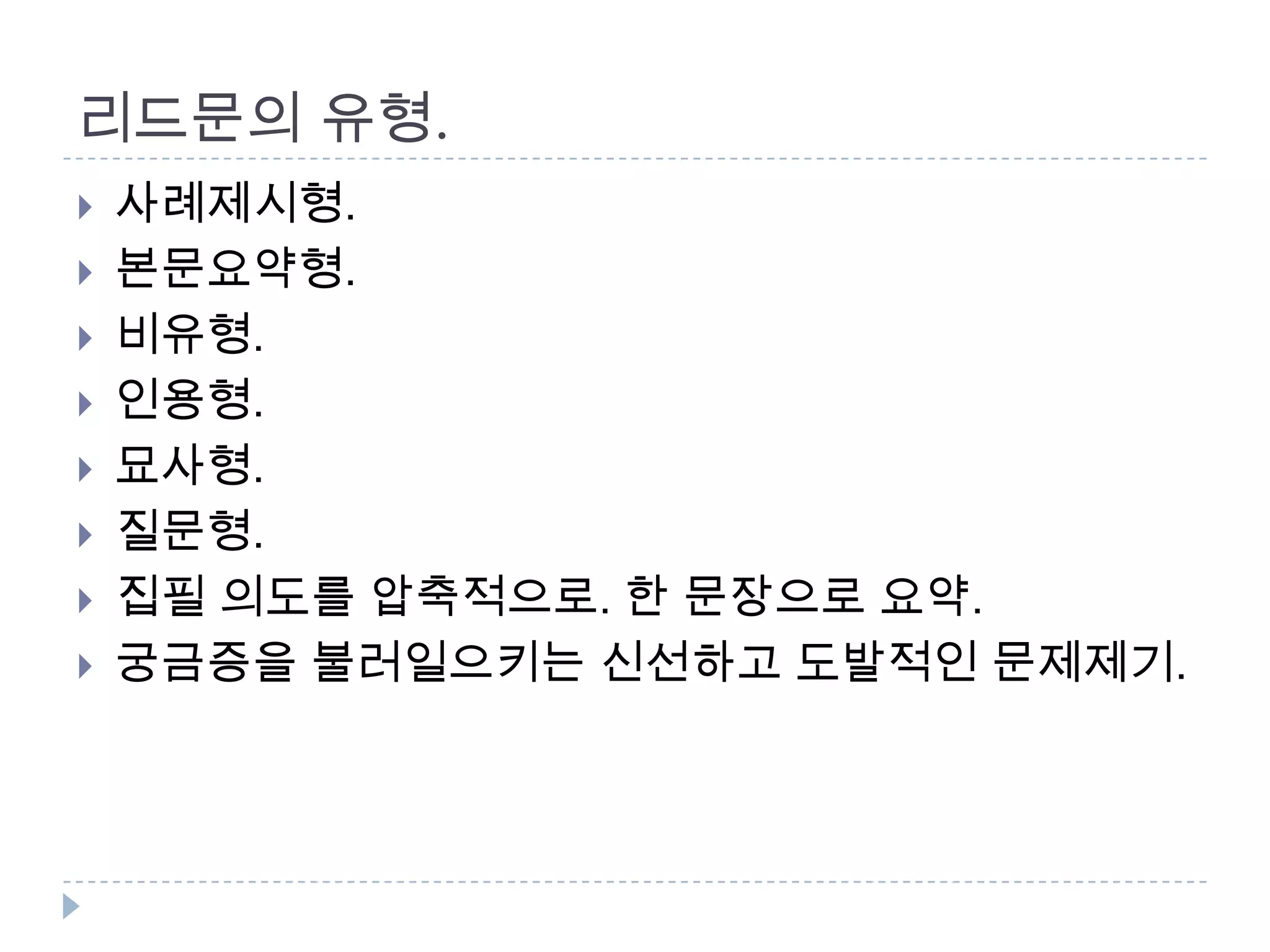 리드문의 유형.
 사례제시형.
 본문요약형.
 비유형.
 인용형.
 묘사형.
 질문형.
 집필 의도를 압축적으로. 한 문장으로 요약.
 궁금증을 불러일으키는 신선하고 도발적인 문제제기.
 