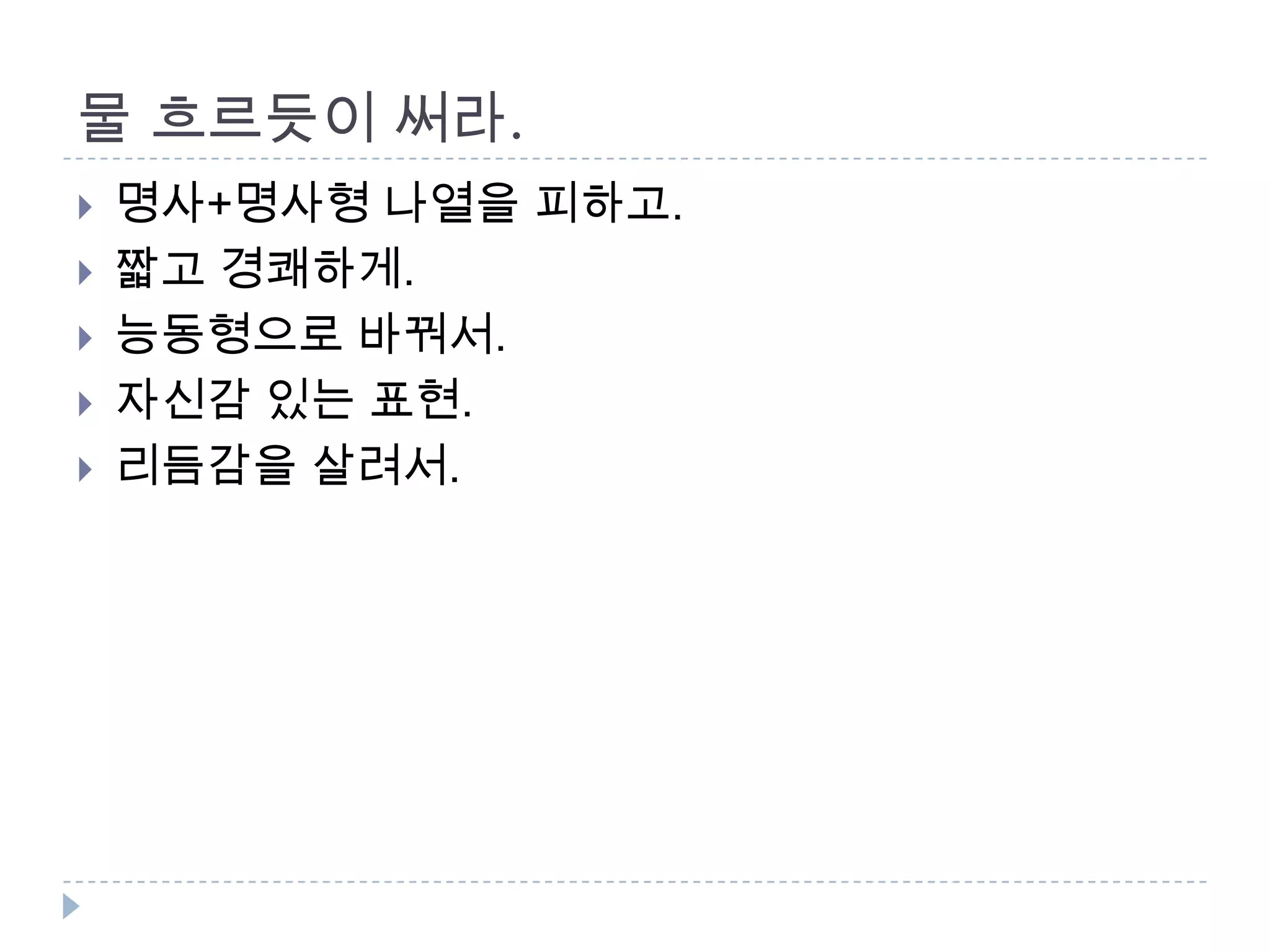 물 흐르듯이 써라.
 명사+명사형 나열을 피하고.
 짧고 경쾌하게.
 능동형으로 바꿔서.
 자신감 있는 표현.
 리듬감을 살려서.
 