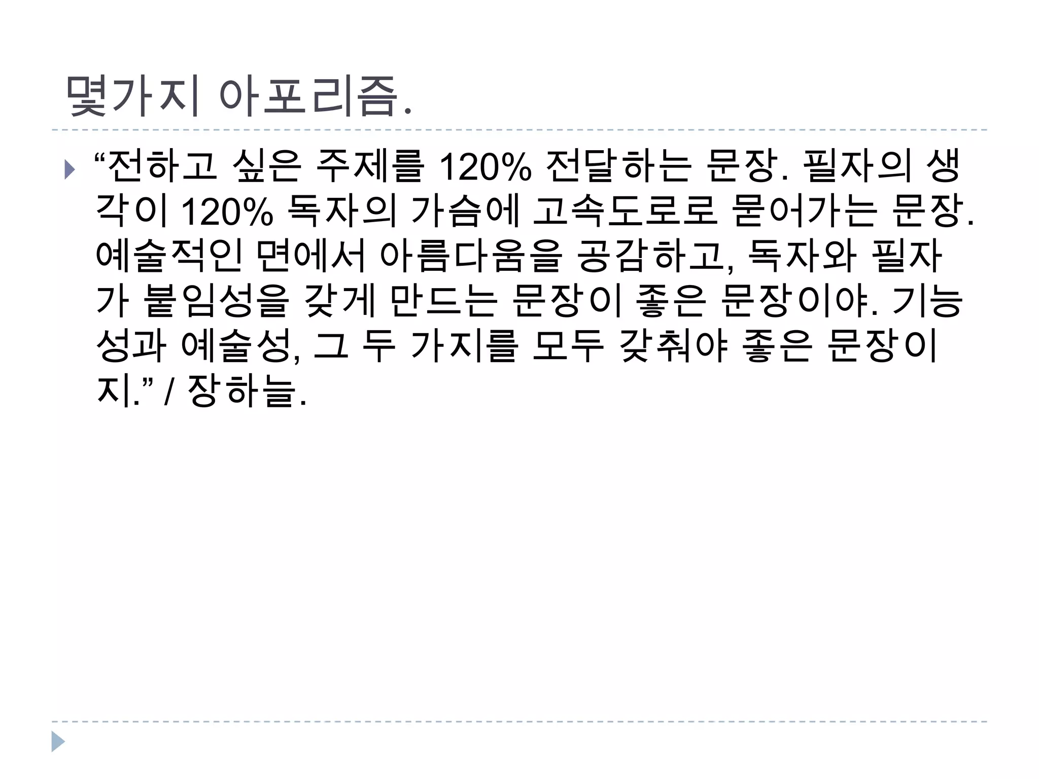 몇가지 아포리즘.
 “전하고 싶은 주제를 120% 전달하는 문장. 필자의 생
각이 120% 독자의 가슴에 고속도로로 묻어가는 문장.
예술적인 면에서 아름다움을 공감하고, 독자와 필자
가 붙임성을 갖게 만드는 문장이 좋은 문장이야. 기능
성과 예술성, 그 두 가지를 모두 갖춰야 좋은 문장이
지.” / 장하늘.
 