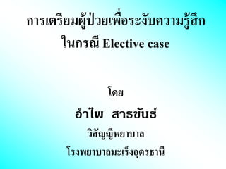 การเตรียมผู้ป่ วยเพื่อระงับความรู้สึก
ในกรณี Elective case
โดย
อำไพ สำรขันธ์
วิสัญญีพยาบาล
โรงพยาบาลมะเร็งอุดรธานี
 