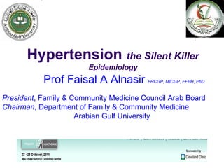 Hypertension the Silent Killer
Epidemiology
Prof Faisal A Alnasir FRCGP, MICGP, FFPH, PhD
President, Family & Community Medicine Council Arab Board
Chairman, Department of Family & Community Medicine
Arabian Gulf University
 
