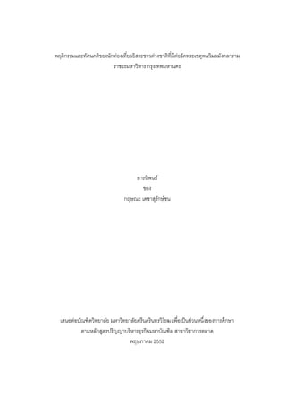 พฤติกรรมและทัศนคติของนักทองเที่ยวอิสระชาวตางชาติที่มีตอวัดพระเชตุพนวิมลมังคลาราม
ราชวรมหาวิหาร กรุงเทพมหานคร
สารนิพนธ
ของ
กฤษณะ เดชาสุรักษชน
เสนอตอบัณฑิตวิทยาลัย มหาวิทยาลัยศรีนครินทรวิโรฒ เพื่อเปนสวนหนึ่งของการศึกษา
ตามหลักสูตรปริญญาบริหารธุรกิจมหาบัณฑิต สาขาวิชาการตลาด
พฤษภาคม 2552
 