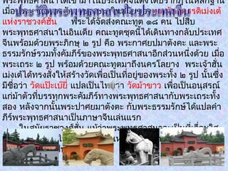 พระพุทธศาสนาได้เข้ามาในประเทศจีนดังได้ปรากฎในหลักฐาน
เมื่อประมาณพุทธศักราช ๖๐๘ ในสมัยของพระจักรพรรดิเม่งเต้
แห่งราชวงค์ฮั่น พระได้จัดส่งคณะทูต ๑๘ คน ไปสืบ
พระพุทธศาสนาในอินเดีย คณะทูตชุดนี้ได้เดินทางกลับประเทศ
จีนพร้อมด้วยพระภิกษุ ๒ รูป คือ พระกาศยปมาตังคะ และพระ
ธรรมรักษ์รวมทั้งคัมภีร์ของพระพุทธศาสนาอีกส่วนหนึ่งด้วย เมื่อ
พระเถระ ๒ รูป พร้อมด้วยคณะทูตมาถึงนครโลยาง พระเจ้าฮั่น
เม่งเต้ได้ทรงสั่งให้สร้างวัดเพื่อเป็นที่อยู่ของพระทั้ง ๒ รูป นั้นซึ่ง
มีชื่อว่า วัดแป๊ะเบ๊ยี่ แปลเป็นไทยว่า วัดม้าขาว เพื่อเป็นอนุสรณ์
แก่ม้าตัวที่บรรทุกพระคัมภีร์ทางพระพุทธศาสนากับพระเถระทั้ง
สอง หลังจากนั้นพระปาศยมาตังตะ กับพระธรรมรักษ์ได้แปลคำา
ภีร์พระพุทธศาสนาเป็นภาษาจีนเล่นแรก
ในสมัยราชวงศ์ฮั่น แม้ว่าพระพุทธศาสนาจะเป็นที่เลื่อมใส
แต่ก็ยังจำากัดอยู่ในวงแคบคือ ในหมู่ข้าราชการและชนชั้นสูง
แห่งราชสำานักเป็นส่วนใหญ่
 