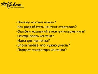 -Почему контент важен?
-Как разработать контент-стратегию?
-Ошибки компаний в контент-маркетинге?
-Откуда брать контент?
-Идеи для контента?
-Эпоха mobile, что нужно учесть?
-Портрет генератора контента?
 