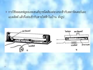  การใช้หลอดฟลูออเรสเซนต์ทุกชนิดต้องต่อวงจรเข้ากับสตาร์ตเตอร์และ
แบลลัสต์ แล้วจึงต่อเข้ากับสายไฟฟ้าในบ้าน ดังรูป
 