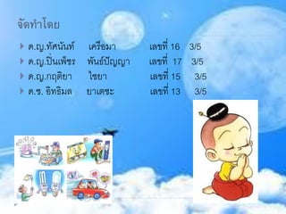 จัดทาโดย
 ด.ญ.ทัศนันท์ เครือมา เลขที่ 16 3/5
 ด.ญ.ปิ่นเพ็ชร พันธ์ปัญญา เลขที่ 17 3/5
 ด.ญ.กฤติยา ไชยา เลขที่ 15 3/5
 ด.ช. อิทธิมล ยาเตชะ เลขที่ 13 3/5
 