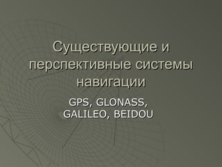 Существующие иСуществующие и
перспективные системыперспективные системы
навигациинавигации
GPS, GLONASS,GPS, GLONASS,
GALILEO, BEIDOUGALILEO, BEIDOU
 
