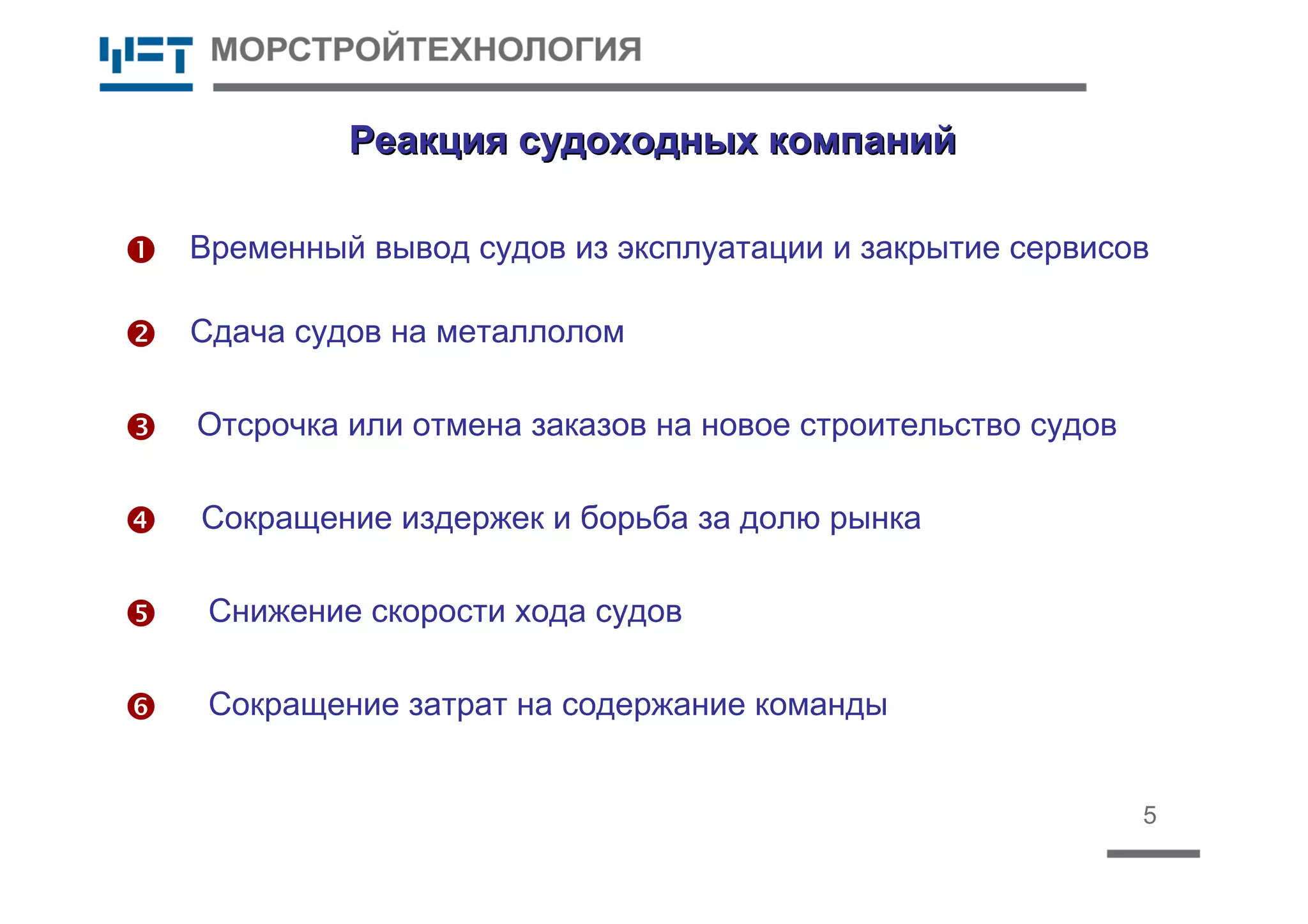 5
Реакция судоходных компанийРеакция судоходных компаний





Сокращение затрат на содержание команды
Сдача судов на металлолом
Отсрочка или отмена заказов на новое строительство судов
Временный вывод судов из эксплуатации и закрытие сервисов
Снижение скорости хода судов
Сокращение издержек и борьба за долю рынка

 