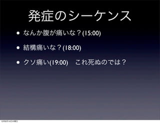 発症のシーケンス
• なんか腹が痛いな？(15:00)
• 結構痛いな？(18:00)
• クソ痛い(19:00) これ死ぬのでは？
13年8月14日水曜日
 