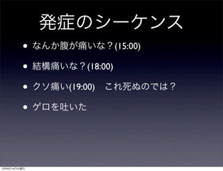 発症のシーケンス
• なんか腹が痛いな？(15:00)
• 結構痛いな？(18:00)
• クソ痛い(19:00) これ死ぬのでは？
• ゲロを吐いた
13年8月14日水曜日
 
