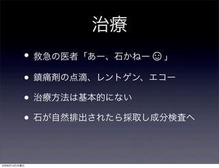 治療
• 救急の医者「あー、石かねー☺」
• 鎮痛剤の点滴、レントゲン、エコー
• 治療方法は基本的にない
• 石が自然排出されたら採取し成分検査へ
13年8月14日水曜日
 