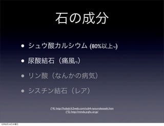石の成分
• シュウ酸カルシウム (80%以上*4)
• 尿酸結石（痛風*5）
• リン酸（なんかの病気）
• シスチン結石（レア）
(*4) http://hobab.fc2web.com/sub4-nyourokesseki.htm
(*5) http://minds.jcqhc.or.jp/
13年8月14日水曜日
 