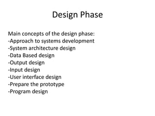 Design Phase
Main concepts of the design phase:
-Approach to systems development
-System architecture design
-Data Based design
-Output design
-Input design
-User interface design
-Prepare the prototype
-Program design
 