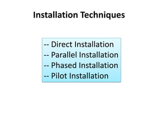 Installation Techniques
-- Direct Installation
-- Parallel Installation
-- Phased Installation
-- Pilot Installation
 