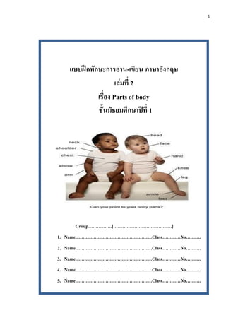 1
แบบฝึกทักษะการอ่าน-เขียน ภาษาอังกฤษ
เล่มที่ 2
เรื่อง Parts of body
ชั้นมัธยมศึกษาปีที่ 1
Group…………….[…………………………………]
1. N...