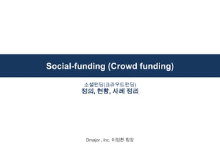Social-funding (Crowd funding)
Dmajor , Inc. 이정환 팀장
소셜펀딩(크라우드펀딩)
정의, 현황, 사례 정리
 